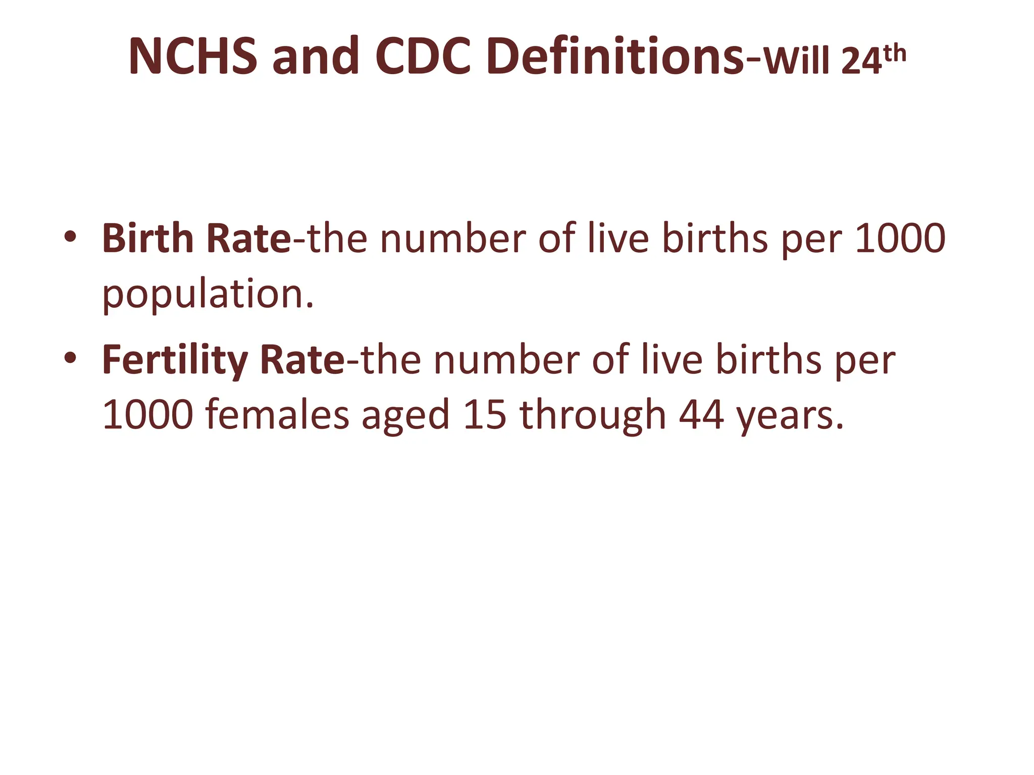 NCHS and CDC Definitions-Will 24th
• Birth Rate-the number of live births per 1000
population.
• Fertility Rate-the number of live births per
1000 females aged 15 through 44 years.
 