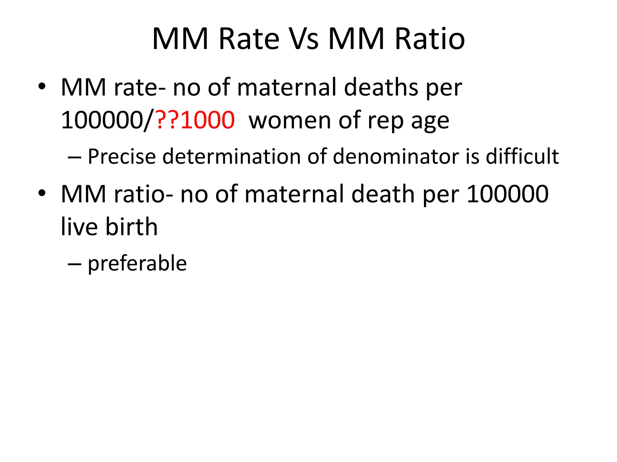 MM Rate Vs MM Ratio
• MM rate- no of maternal deaths per
100000/??1000 women of rep age
– Precise determination of denominator is difficult
• MM ratio- no of maternal death per 100000
live birth
– preferable
 