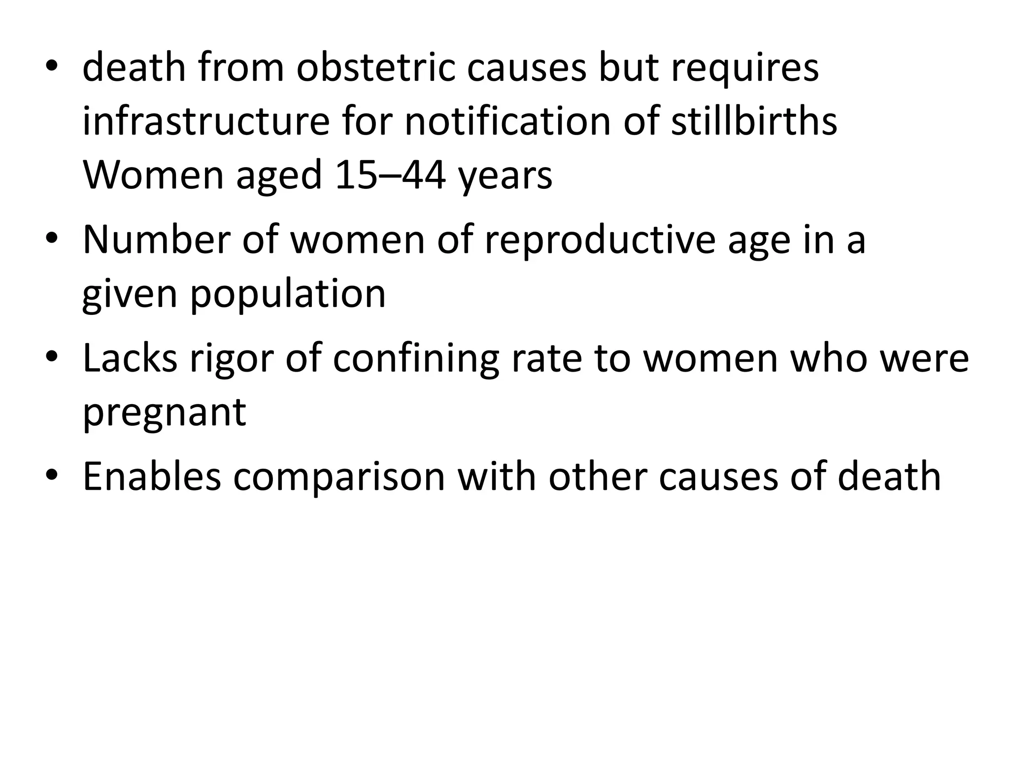 • death from obstetric causes but requires
infrastructure for notification of stillbirths
Women aged 15–44 years
• Number of women of reproductive age in a
given population
• Lacks rigor of confining rate to women who were
pregnant
• Enables comparison with other causes of death
 