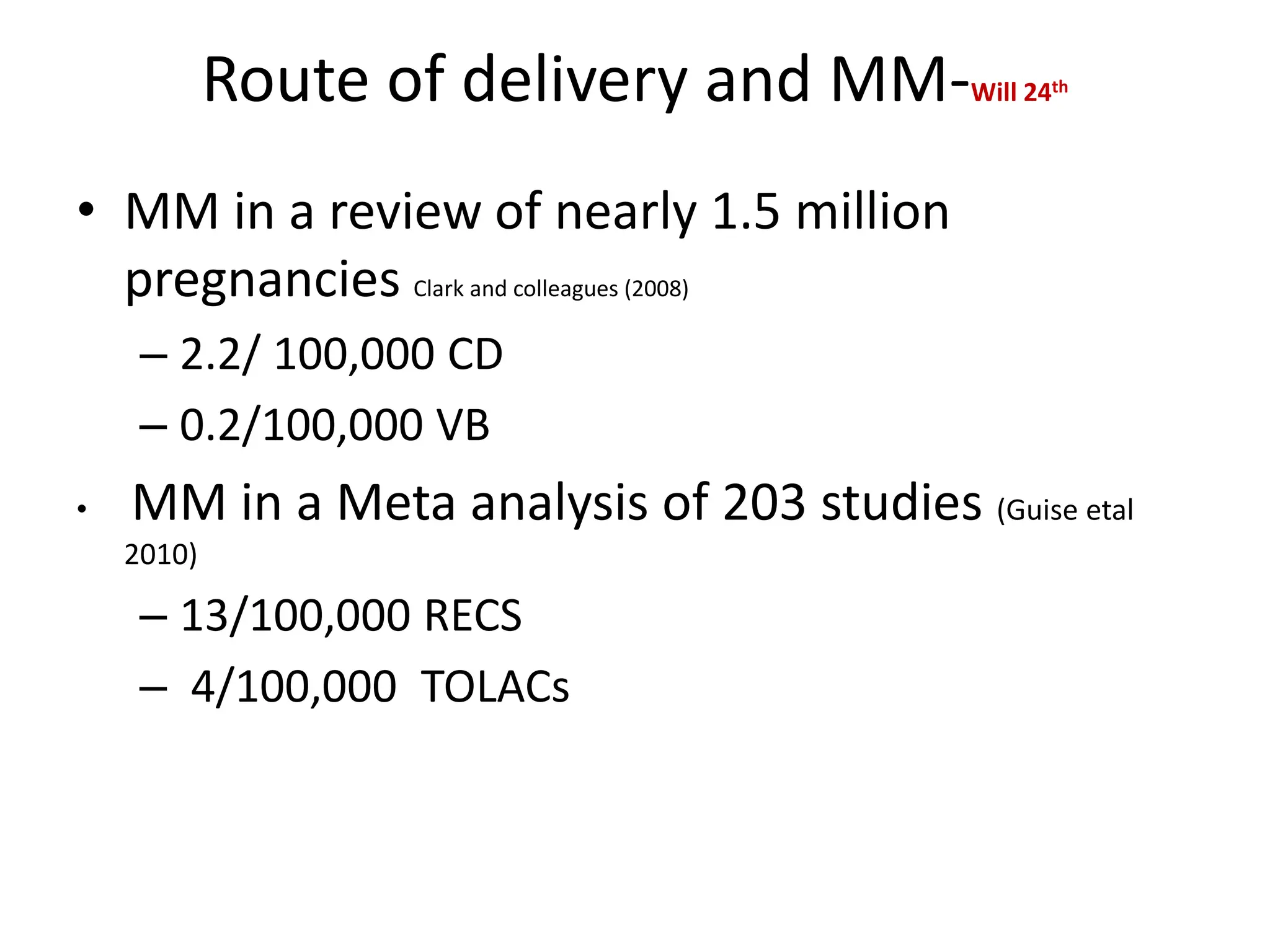 Route of delivery and MM-Will 24th
• MM in a review of nearly 1.5 million
pregnancies Clark and colleagues (2008)
– 2.2/ 100,000 CD
– 0.2/100,000 VB
• MM in a Meta analysis of 203 studies (Guise etal
2010)
– 13/100,000 RECS
– 4/100,000 TOLACs
 