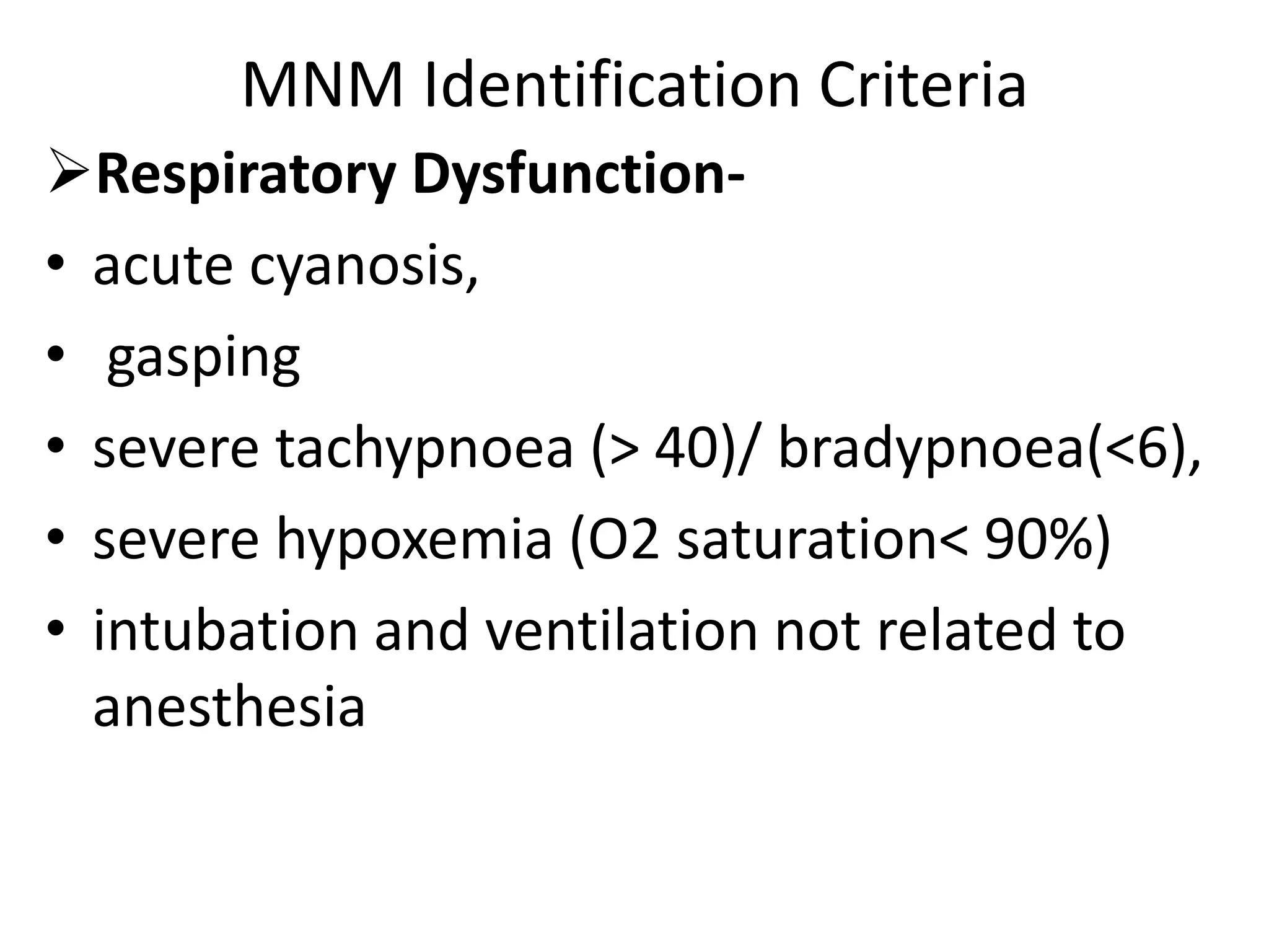 MNM Identification Criteria
Respiratory Dysfunction-
• acute cyanosis,
• gasping
• severe tachypnoea (> 40)/ bradypnoea(<6),
• severe hypoxemia (O2 saturation< 90%)
• intubation and ventilation not related to
anesthesia
 