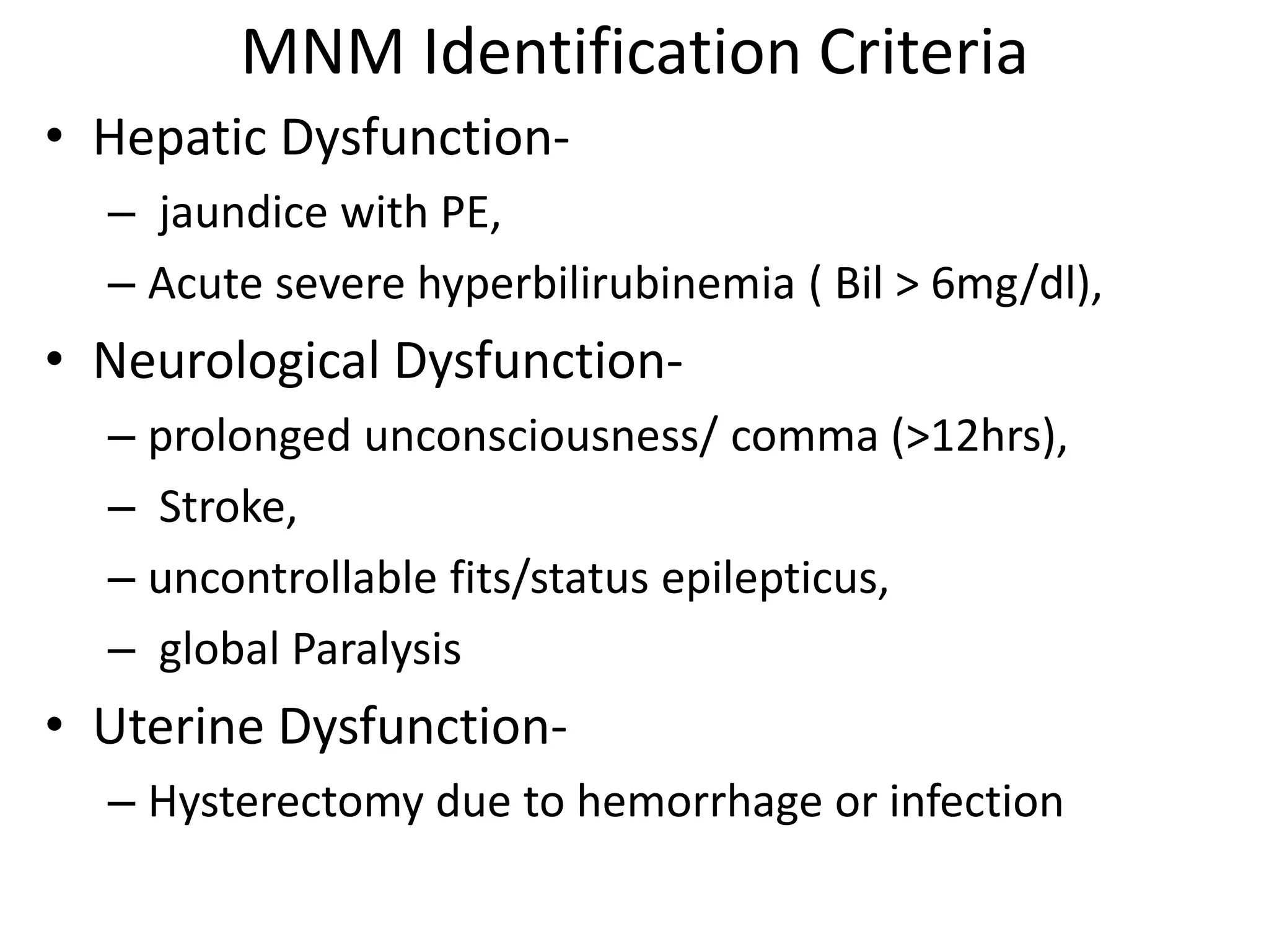 MNM Identification Criteria
• Hepatic Dysfunction-
– jaundice with PE,
– Acute severe hyperbilirubinemia ( Bil > 6mg/dl),
• Neurological Dysfunction-
– prolonged unconsciousness/ comma (>12hrs),
– Stroke,
– uncontrollable fits/status epilepticus,
– global Paralysis
• Uterine Dysfunction-
– Hysterectomy due to hemorrhage or infection
 