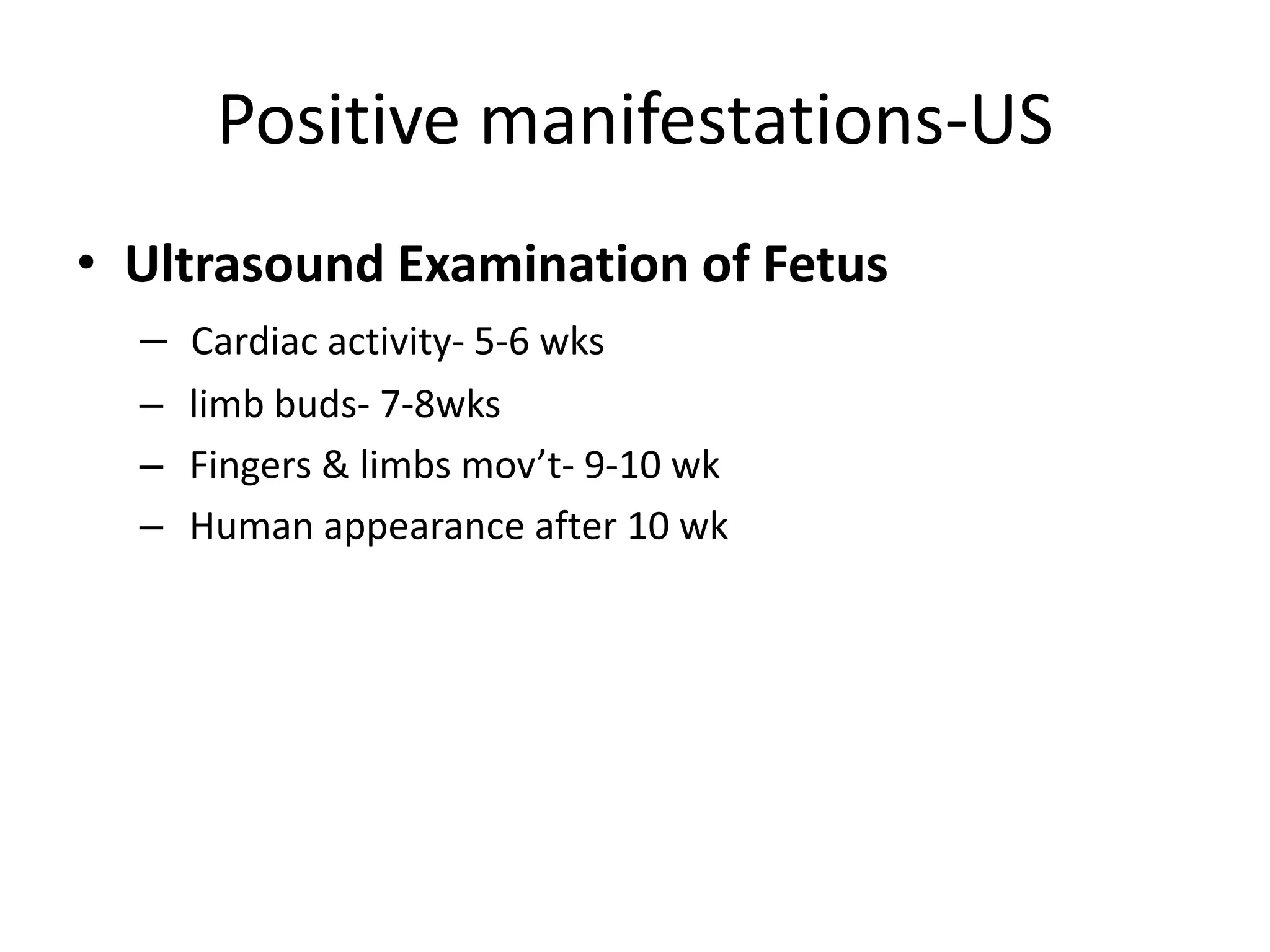 Positive manifestations-US
• Ultrasound Examination of Fetus
– Cardiac activity- 5-6 wks
– limb buds- 7-8wks
– Fingers & limbs mov’t- 9-10 wk
– Human appearance after 10 wk
 
