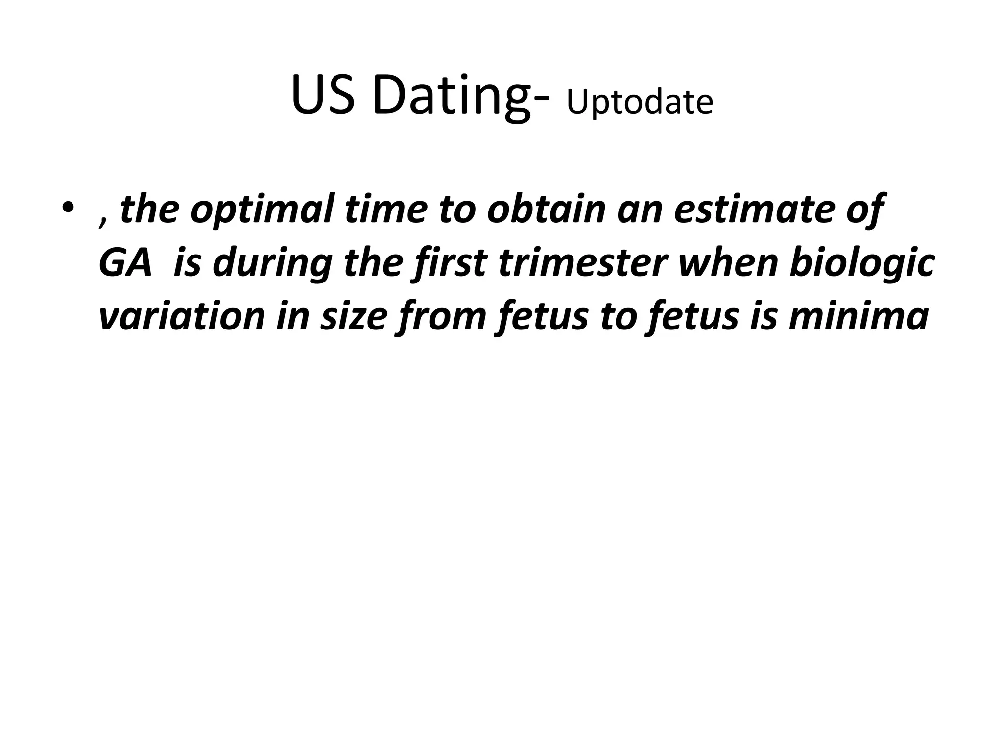 US Dating- Uptodate
• , the optimal time to obtain an estimate of
GA is during the first trimester when biologic
variation in size from fetus to fetus is minima
 