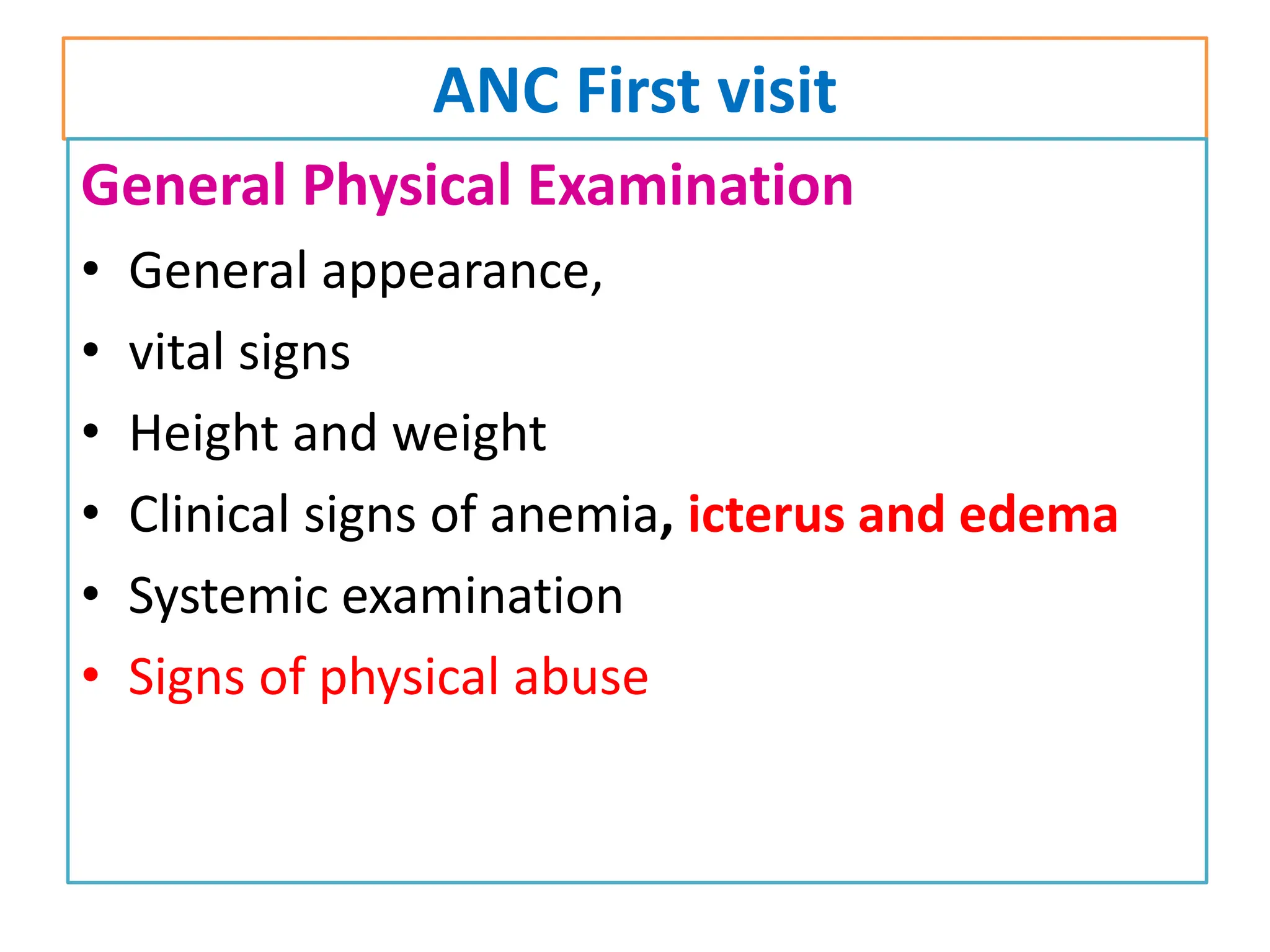ANC First visit
General Physical Examination
• General appearance,
• vital signs
• Height and weight
• Clinical signs of anemia, icterus and edema
• Systemic examination
• Signs of physical abuse
 