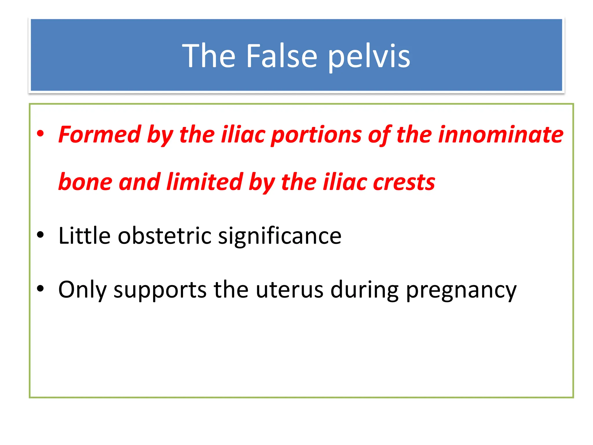 The False pelvis
• Formed by the iliac portions of the innominate
bone and limited by the iliac crests
• Little obstetric significance
• Only supports the uterus during pregnancy
 