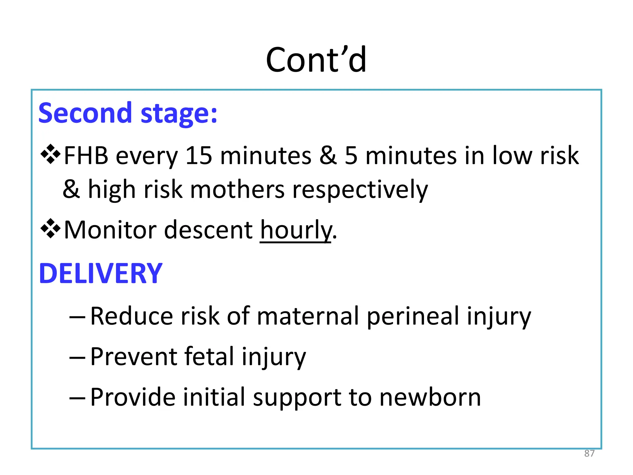 Cont’d
Second stage:
FHB every 15 minutes & 5 minutes in low risk
& high risk mothers respectively
Monitor descent hourly.
DELIVERY
–Reduce risk of maternal perineal injury
–Prevent fetal injury
–Provide initial support to newborn
87
 