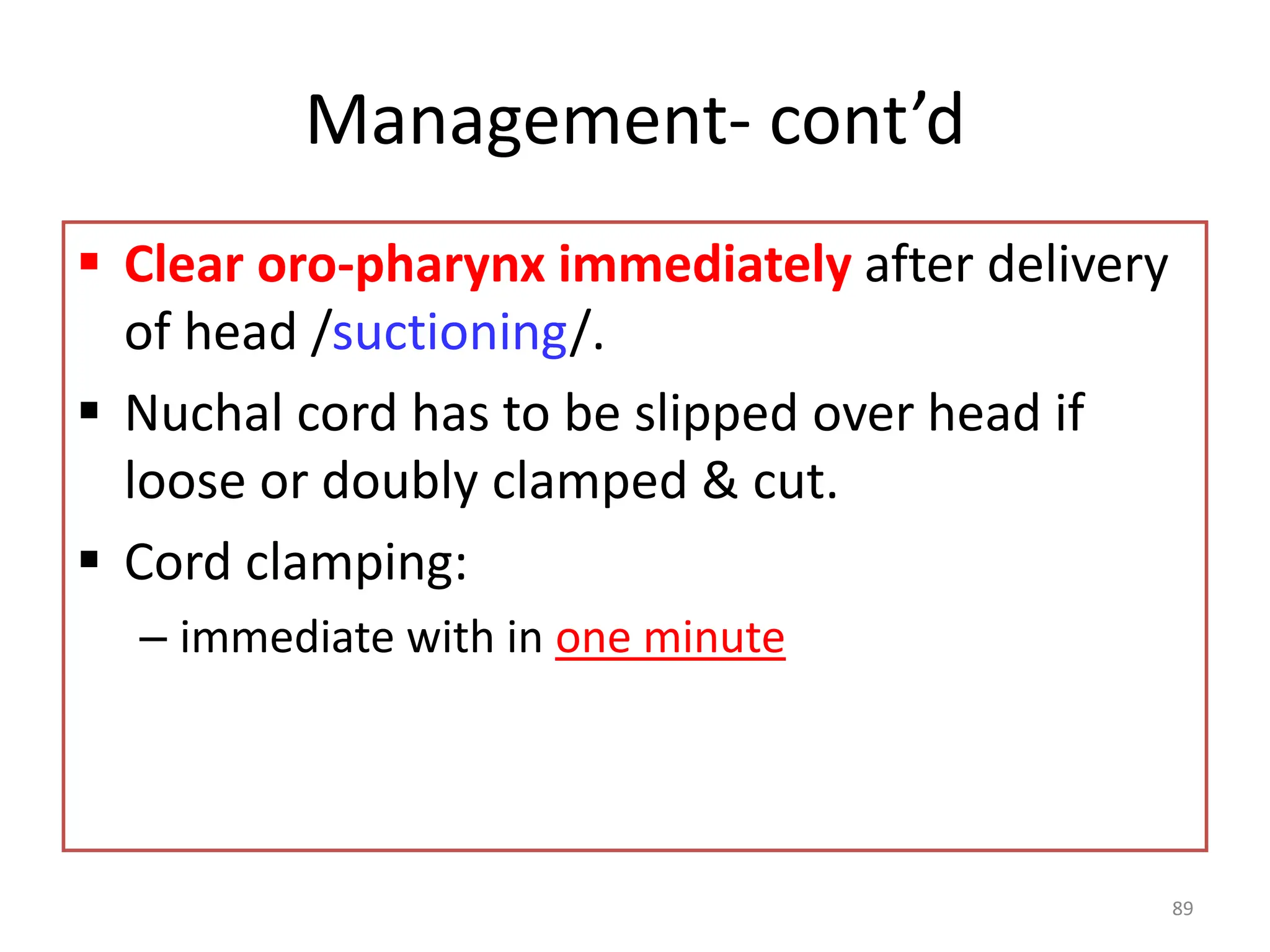 Management- cont’d
 Clear oro-pharynx immediately after delivery
of head /suctioning/.
 Nuchal cord has to be slipped over head if
loose or doubly clamped & cut.
 Cord clamping:
– immediate with in one minute
89
 