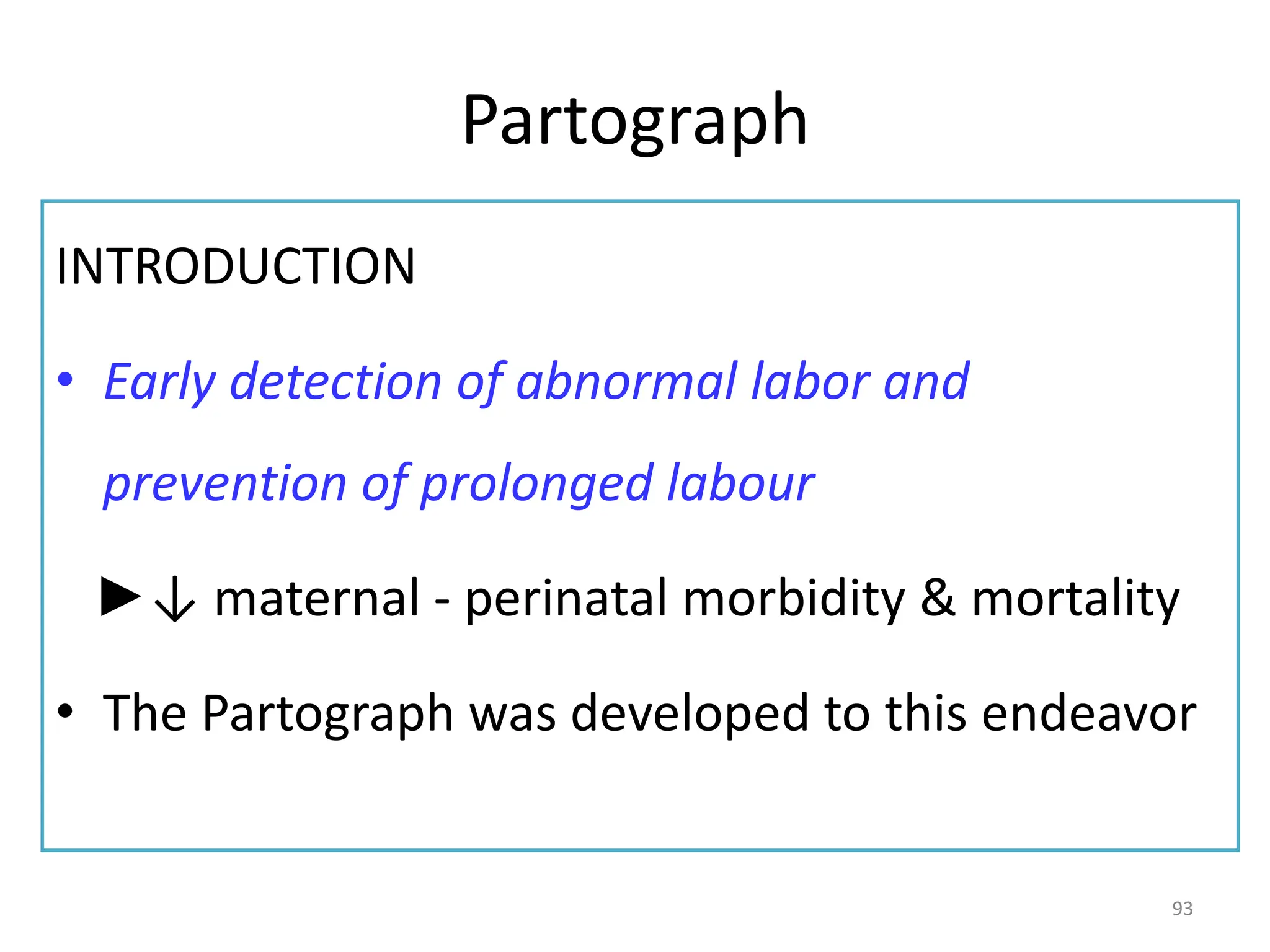 Partograph
INTRODUCTION
• Early detection of abnormal labor and
prevention of prolonged labour
►↓ maternal - perinatal morbidity & mortality
• The Partograph was developed to this endeavor
93
 