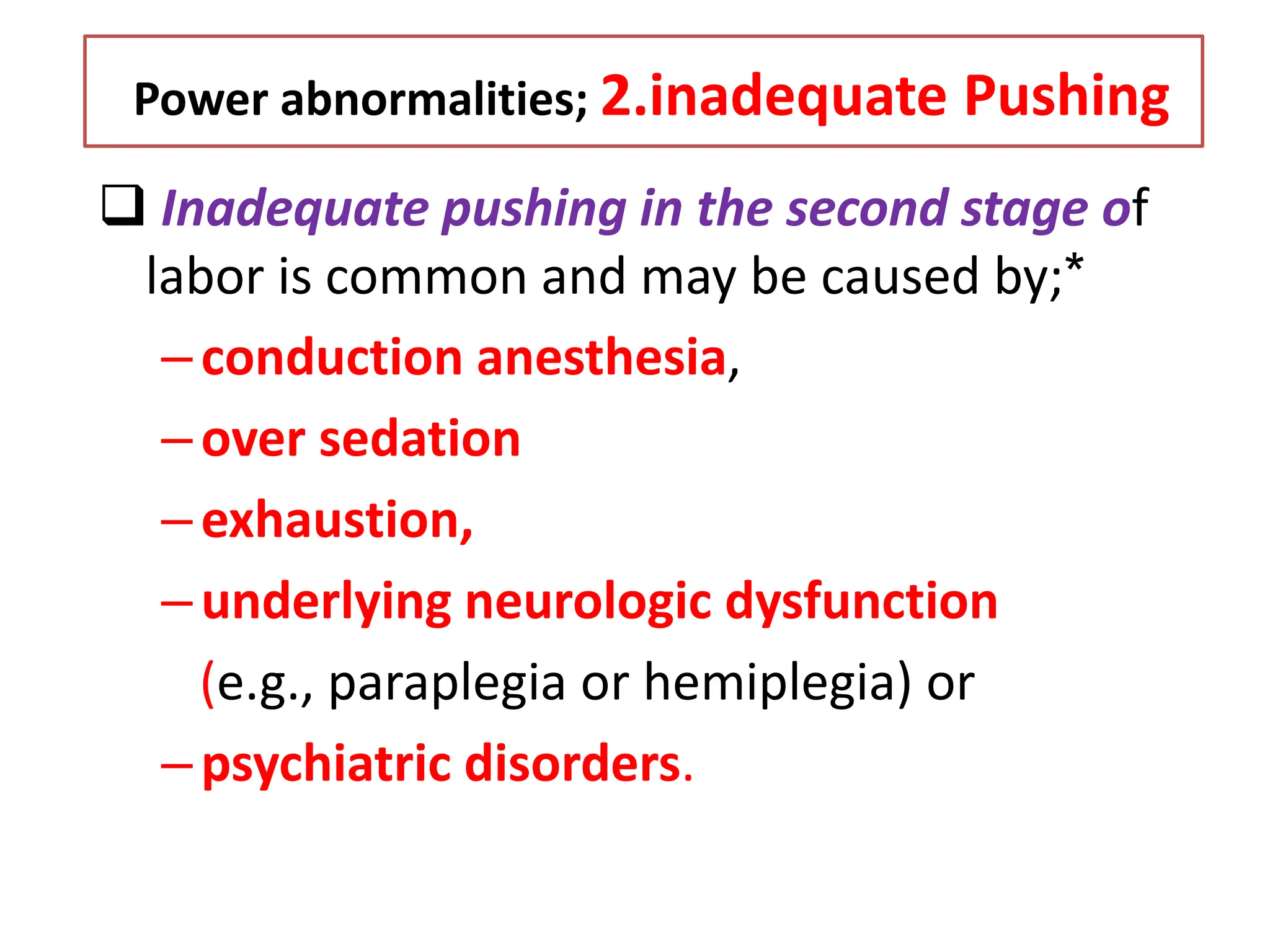Power abnormalities; 2.inadequate Pushing
 Inadequate pushing in the second stage of
labor is common and may be caused by;*
–conduction anesthesia,
–over sedation
–exhaustion,
–underlying neurologic dysfunction
(e.g., paraplegia or hemiplegia) or
–psychiatric disorders.
 