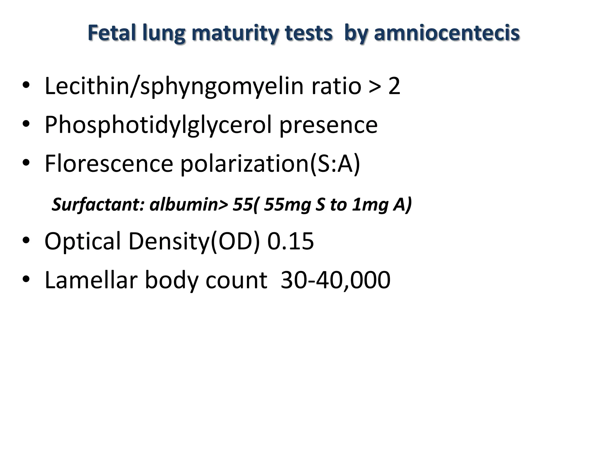 Fetal lung maturity tests by amniocentecis
• Lecithin/sphyngomyelin ratio > 2
• Phosphotidylglycerol presence
• Florescence polarization(S:A)
Surfactant: albumin> 55( 55mg S to 1mg A)
• Optical Density(OD) 0.15
• Lamellar body count 30-40,000
 