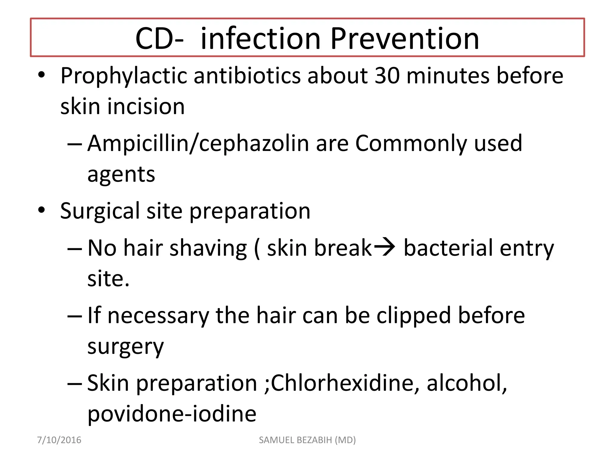 CD- infection Prevention
• Prophylactic antibiotics about 30 minutes before
skin incision
– Ampicillin/cephazolin are Commonly used
agents
• Surgical site preparation
– No hair shaving ( skin break bacterial entry
site.
– If necessary the hair can be clipped before
surgery
– Skin preparation ;Chlorhexidine, alcohol,
povidone-iodine
7/10/2016 SAMUEL BEZABIH (MD)
 