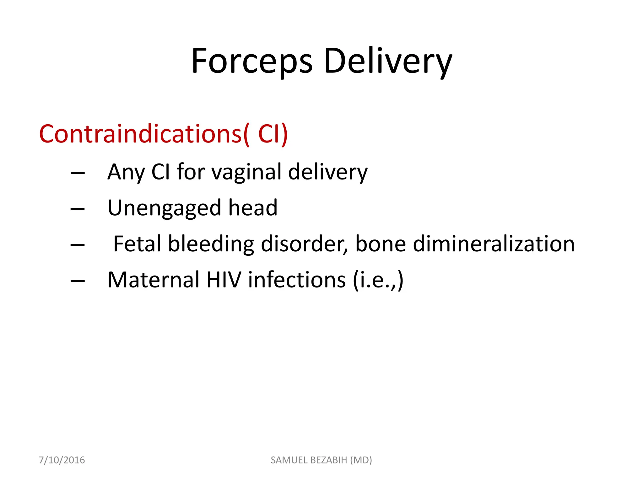 Forceps Delivery
Contraindications( CI)
– Any CI for vaginal delivery
– Unengaged head
– Fetal bleeding disorder, bone dimineralization
– Maternal HIV infections (i.e.,)
7/10/2016 SAMUEL BEZABIH (MD)
 