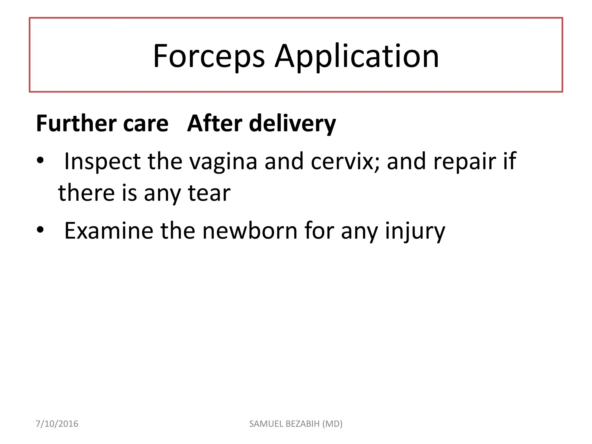 Forceps Application
Further care After delivery
• Inspect the vagina and cervix; and repair if
there is any tear
• Examine the newborn for any injury
7/10/2016 SAMUEL BEZABIH (MD)
 