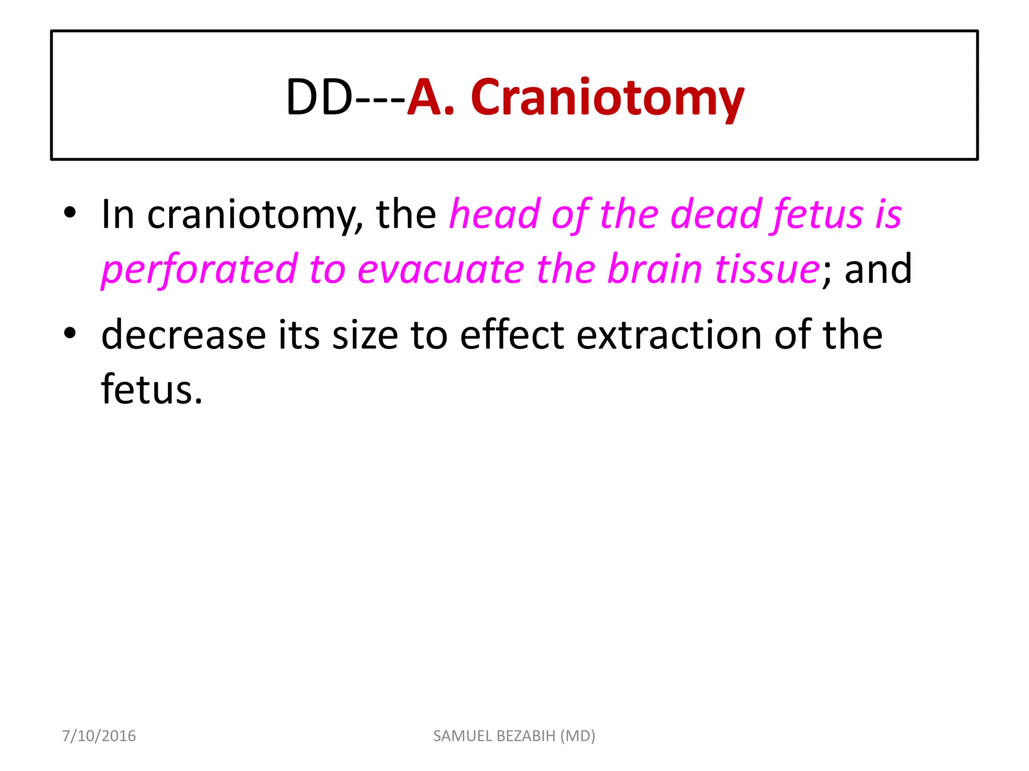DD---A. Craniotomy
• In craniotomy, the head of the dead fetus is
perforated to evacuate the brain tissue; and
• decrease its size to effect extraction of the
fetus.
7/10/2016 SAMUEL BEZABIH (MD)
 