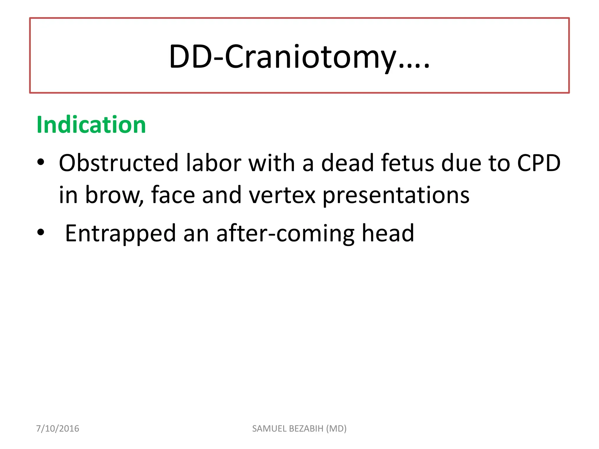 DD-Craniotomy….
Indication
• Obstructed labor with a dead fetus due to CPD
in brow, face and vertex presentations
• Entrapped an after-coming head
7/10/2016 SAMUEL BEZABIH (MD)
 