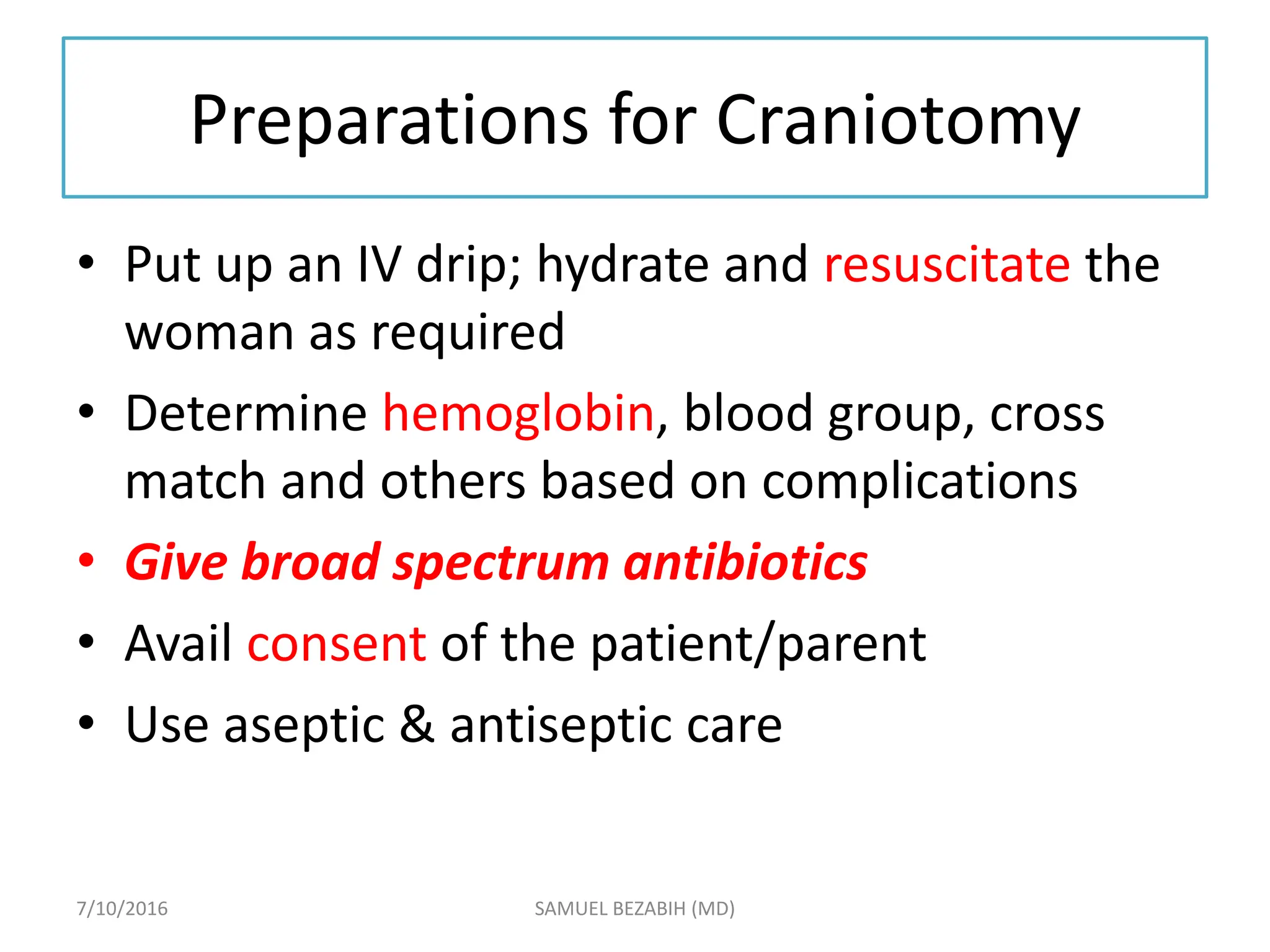 Preparations for Craniotomy
• Put up an IV drip; hydrate and resuscitate the
woman as required
• Determine hemoglobin, blood group, cross
match and others based on complications
• Give broad spectrum antibiotics
• Avail consent of the patient/parent
• Use aseptic & antiseptic care
7/10/2016 SAMUEL BEZABIH (MD)
 