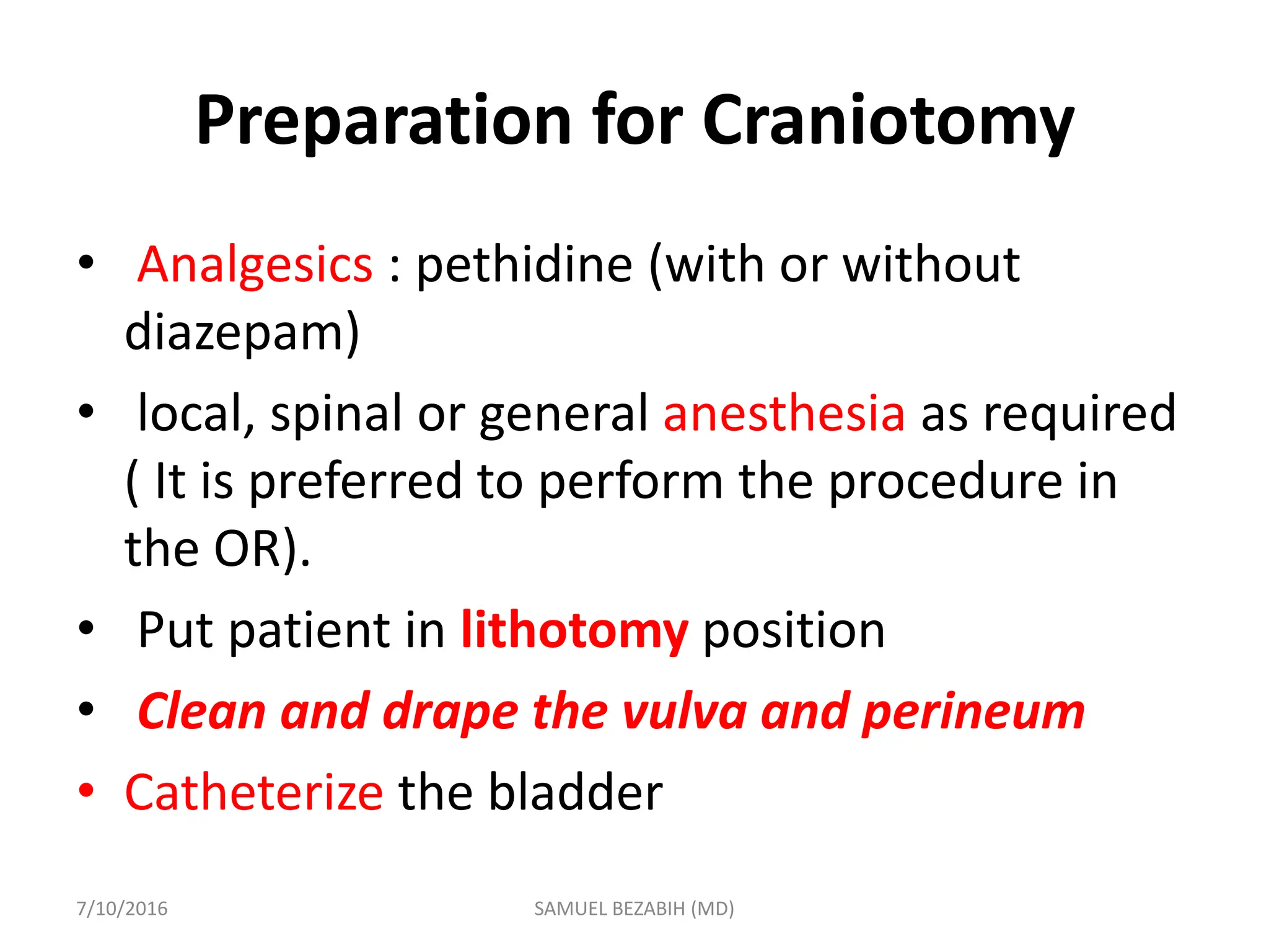 Preparation for Craniotomy
• Analgesics : pethidine (with or without
diazepam)
• local, spinal or general anesthesia as required
( It is preferred to perform the procedure in
the OR).
• Put patient in lithotomy position
• Clean and drape the vulva and perineum
• Catheterize the bladder
7/10/2016 SAMUEL BEZABIH (MD)
 