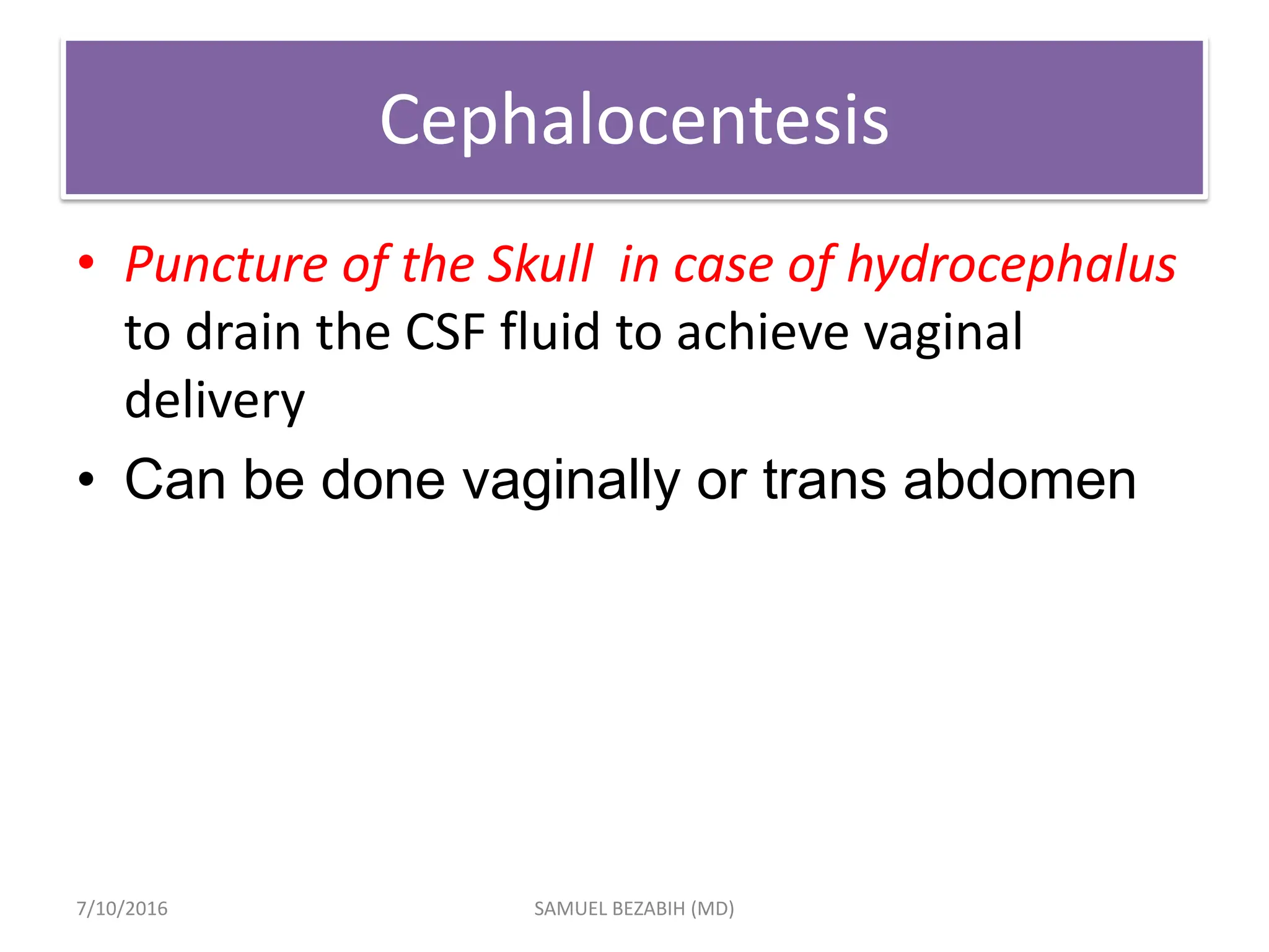 Cephalocentesis
• Puncture of the Skull in case of hydrocephalus
to drain the CSF fluid to achieve vaginal
delivery
• Can be done vaginally or trans abdomen
7/10/2016 SAMUEL BEZABIH (MD)
 