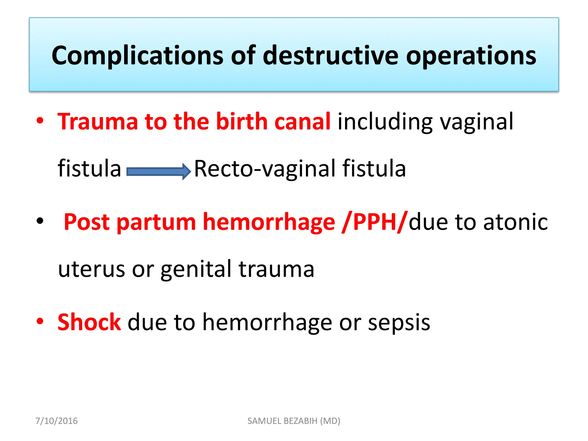 Complications of destructive operations
• Trauma to the birth canal including vaginal
fistula Recto-vaginal fistula
• Post partum hemorrhage /PPH/due to atonic
uterus or genital trauma
• Shock due to hemorrhage or sepsis
7/10/2016 SAMUEL BEZABIH (MD)
 