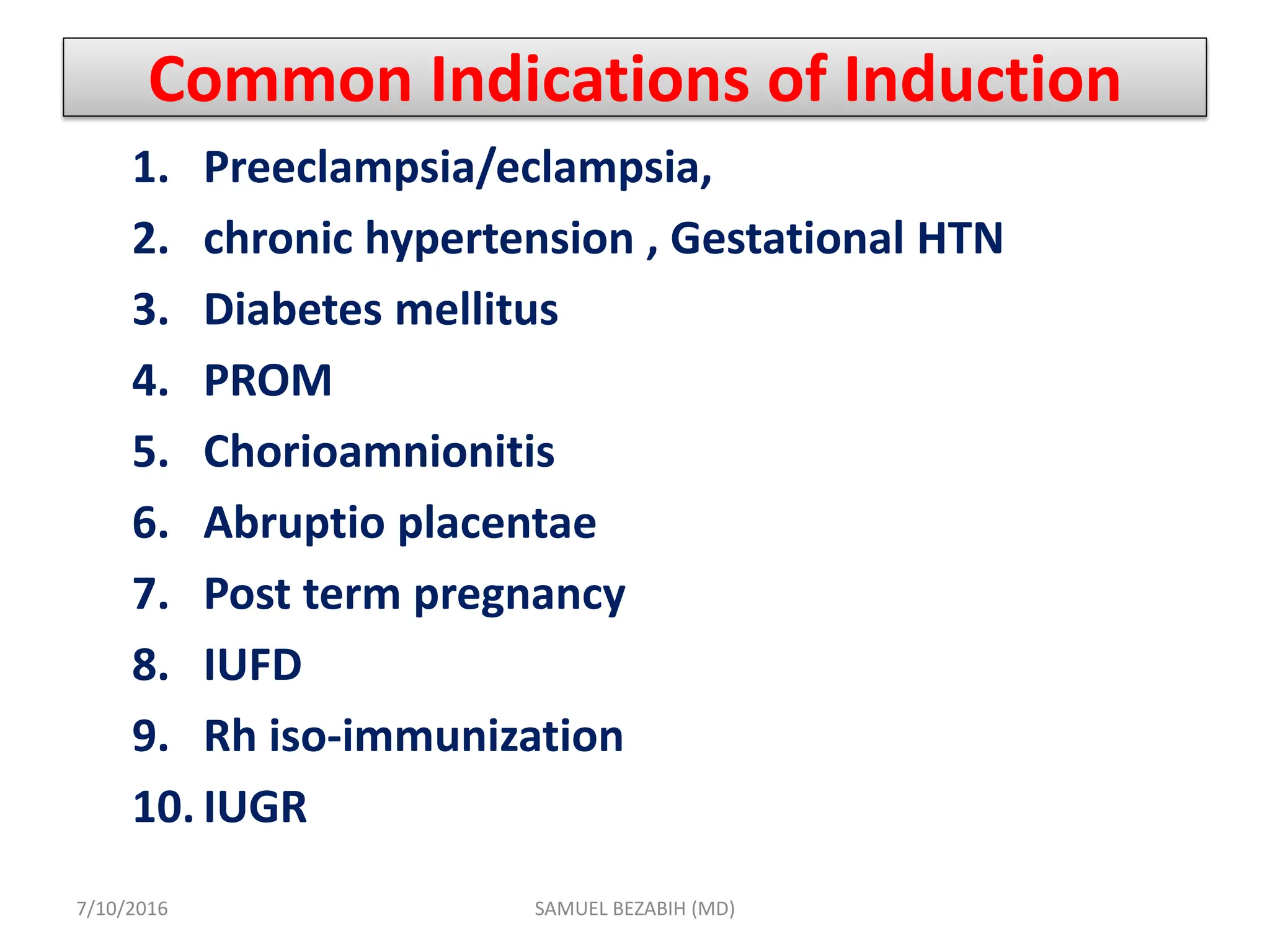 Common Indications of Induction
1. Preeclampsia/eclampsia,
2. chronic hypertension , Gestational HTN
3. Diabetes mellitus
4. PROM
5. Chorioamnionitis
6. Abruptio placentae
7. Post term pregnancy
8. IUFD
9. Rh iso-immunization
10. IUGR
7/10/2016 SAMUEL BEZABIH (MD)
 