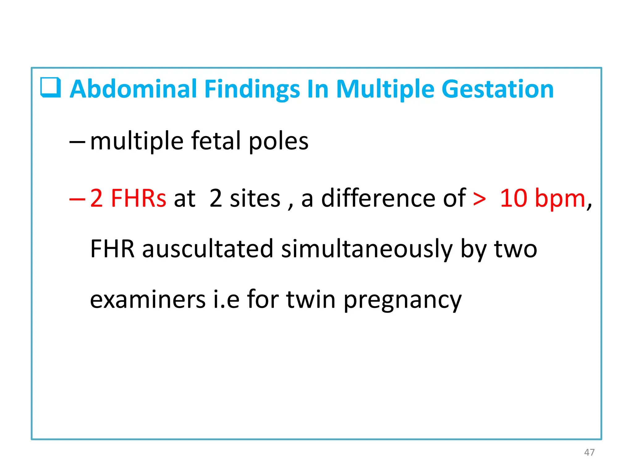  Abdominal Findings In Multiple Gestation
–multiple fetal poles
–2 FHRs at 2 sites , a difference of > 10 bpm,
FHR auscultated simultaneously by two
examiners i.e for twin pregnancy
47
 