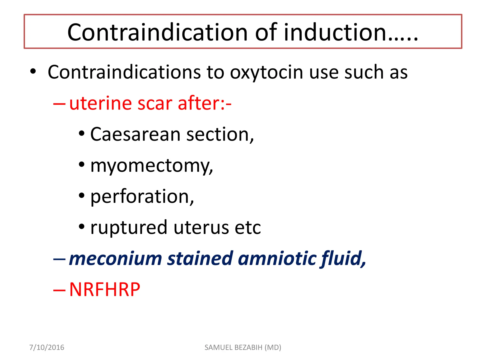 Contraindication of induction…..
• Contraindications to oxytocin use such as
–uterine scar after:-
• Caesarean section,
• myomectomy,
• perforation,
• ruptured uterus etc
–meconium stained amniotic fluid,
–NRFHRP
7/10/2016 SAMUEL BEZABIH (MD)
 