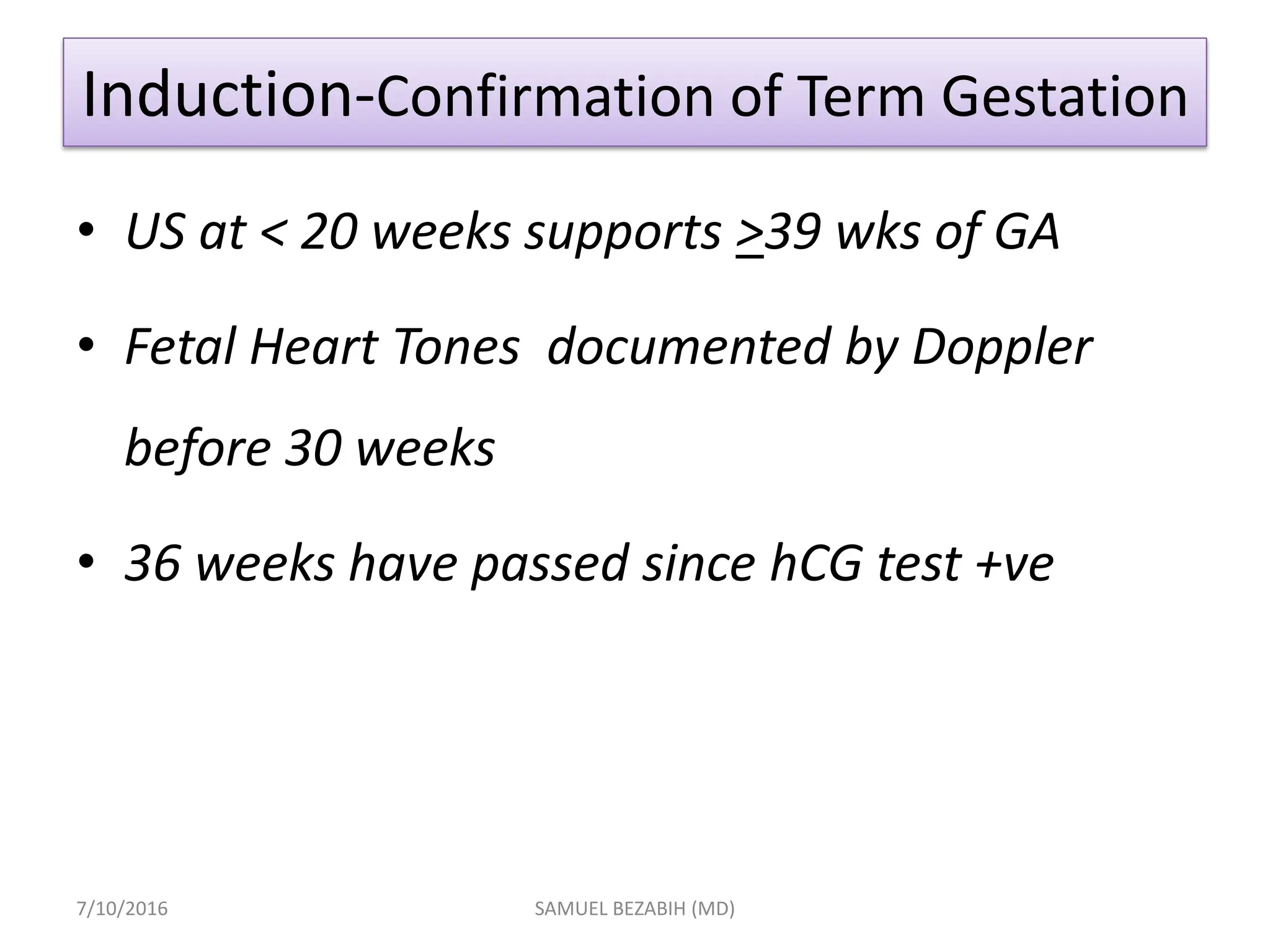 Induction-Confirmation of Term Gestation
• US at < 20 weeks supports >39 wks of GA
• Fetal Heart Tones documented by Doppler
before 30 weeks
• 36 weeks have passed since hCG test +ve
7/10/2016 SAMUEL BEZABIH (MD)
 