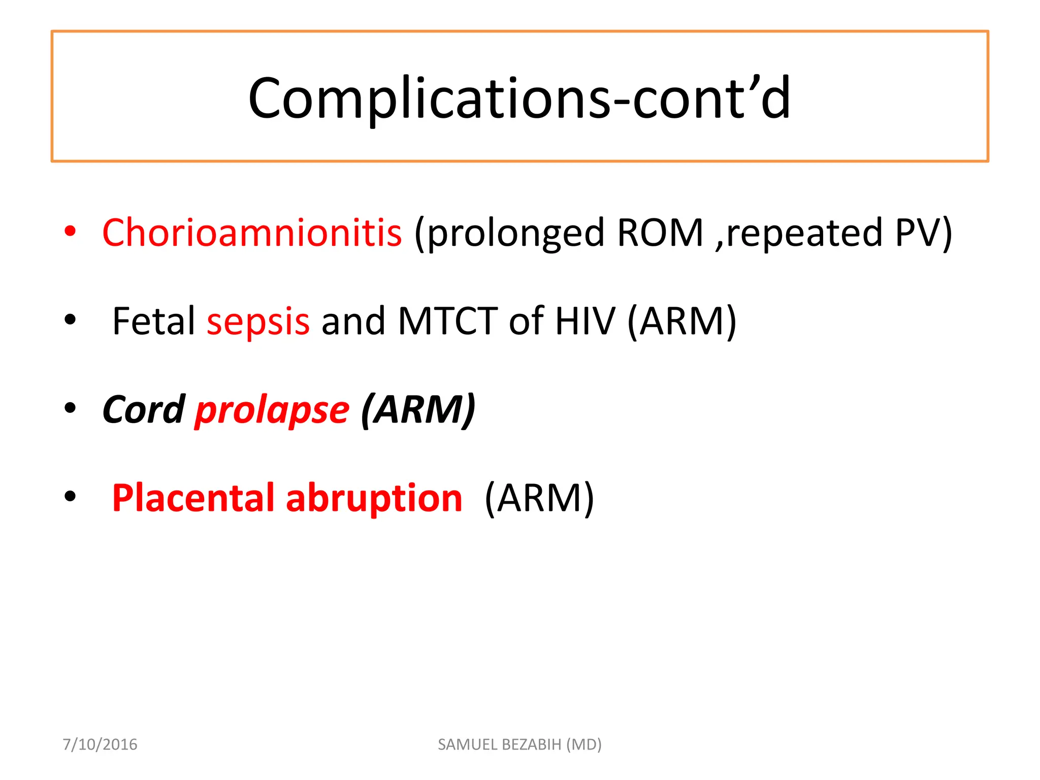 Complications-cont’d
• Chorioamnionitis (prolonged ROM ,repeated PV)
• Fetal sepsis and MTCT of HIV (ARM)
• Cord prolapse (ARM)
• Placental abruption (ARM)
7/10/2016 SAMUEL BEZABIH (MD)
 