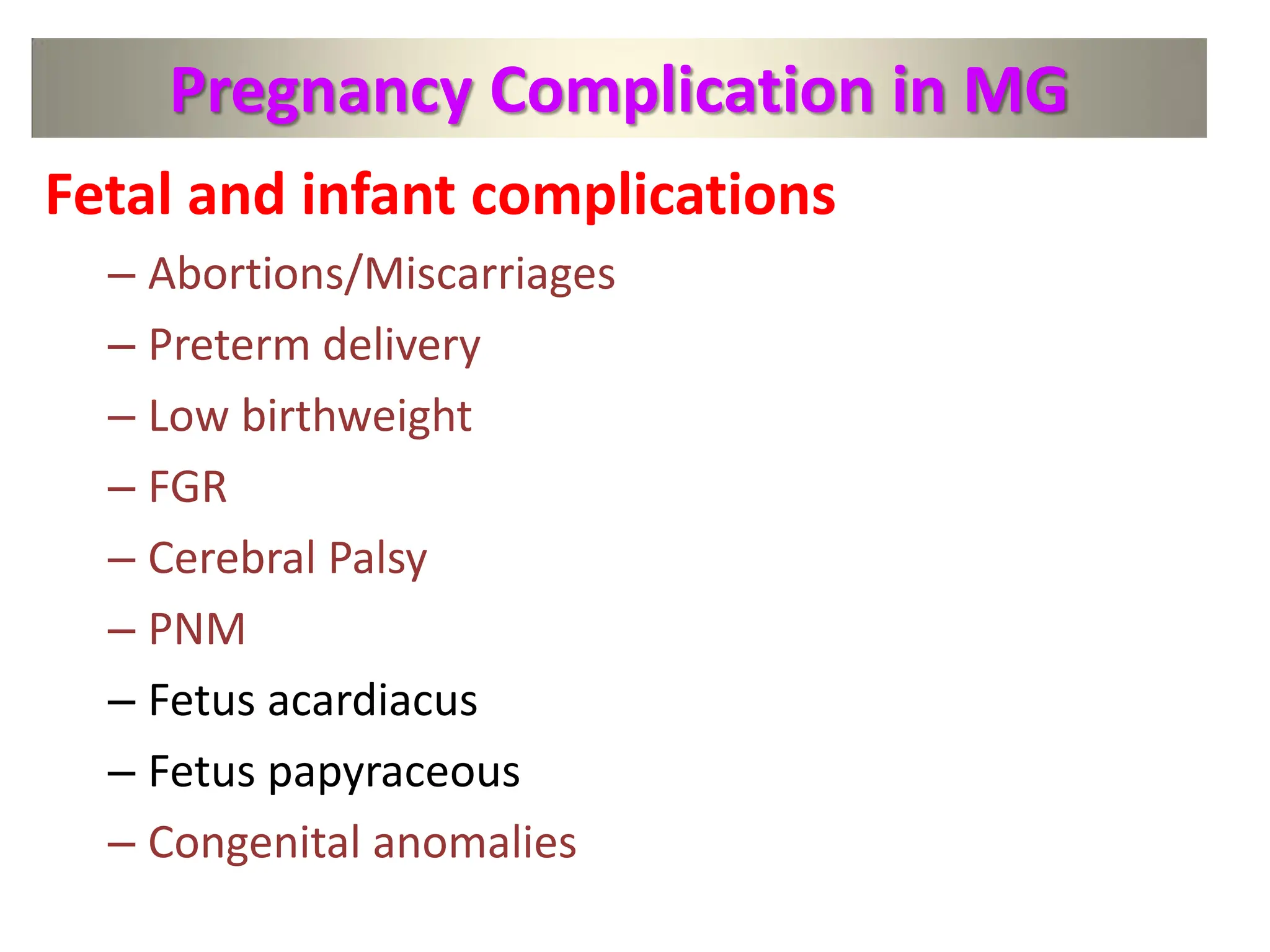 Pregnancy Complication in MG
Fetal and infant complications
– Abortions/Miscarriages
– Preterm delivery
– Low birthweight
– FGR
– Cerebral Palsy
– PNM
– Fetus acardiacus
– Fetus papyraceous
– Congenital anomalies
 