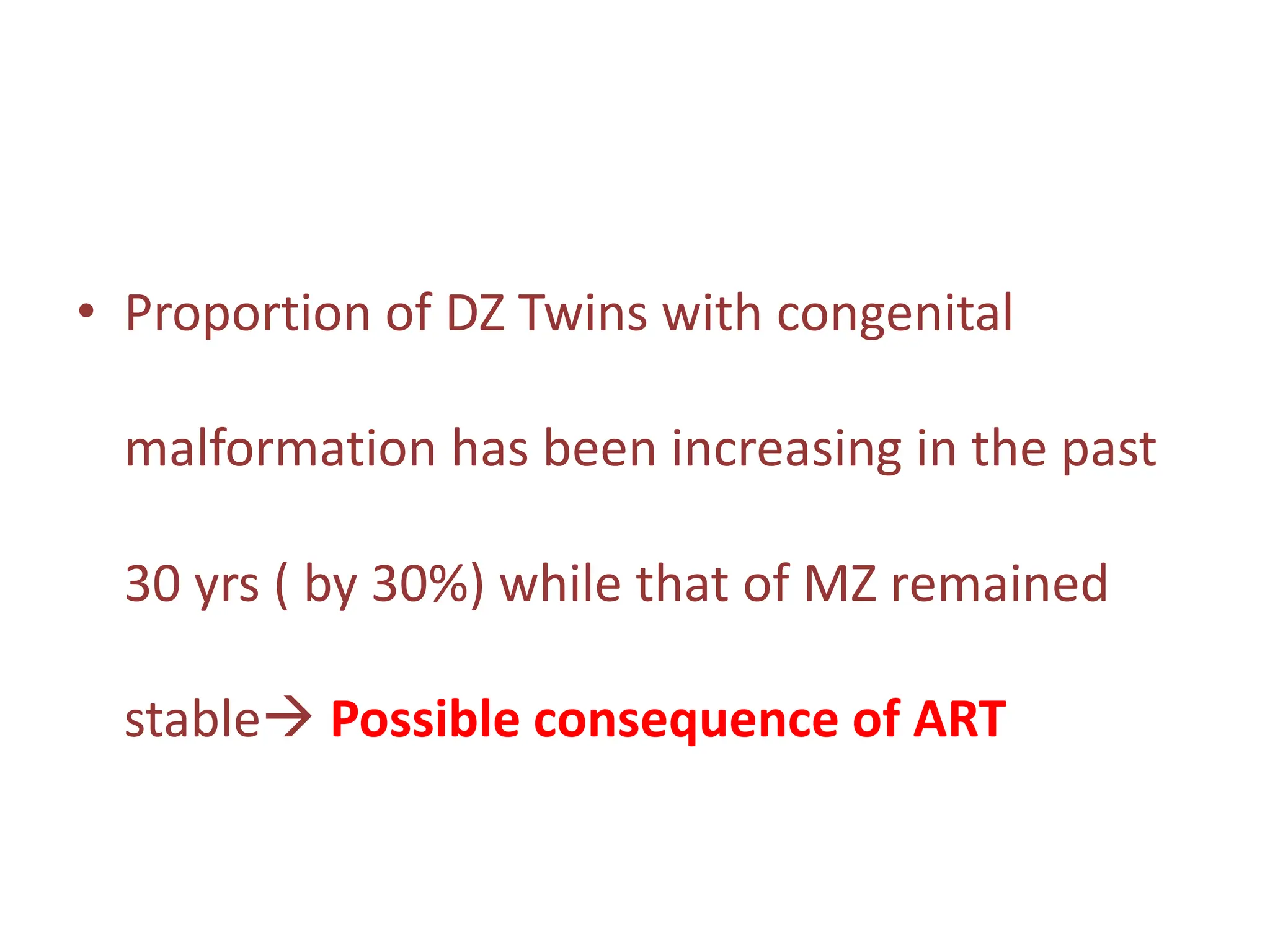 • Proportion of DZ Twins with congenital
malformation has been increasing in the past
30 yrs ( by 30%) while that of MZ remained
stable Possible consequence of ART
 