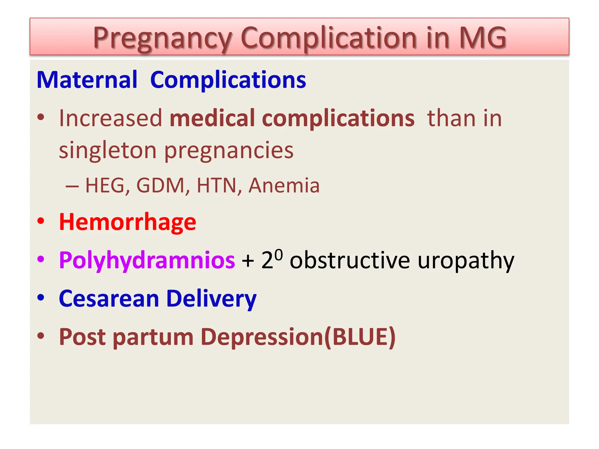 Pregnancy Complication in MG
Maternal Complications
• Increased medical complications than in
singleton pregnancies
– HEG, GDM, HTN, Anemia
• Hemorrhage
• Polyhydramnios + 20 obstructive uropathy
• Cesarean Delivery
• Post partum Depression(BLUE)
 