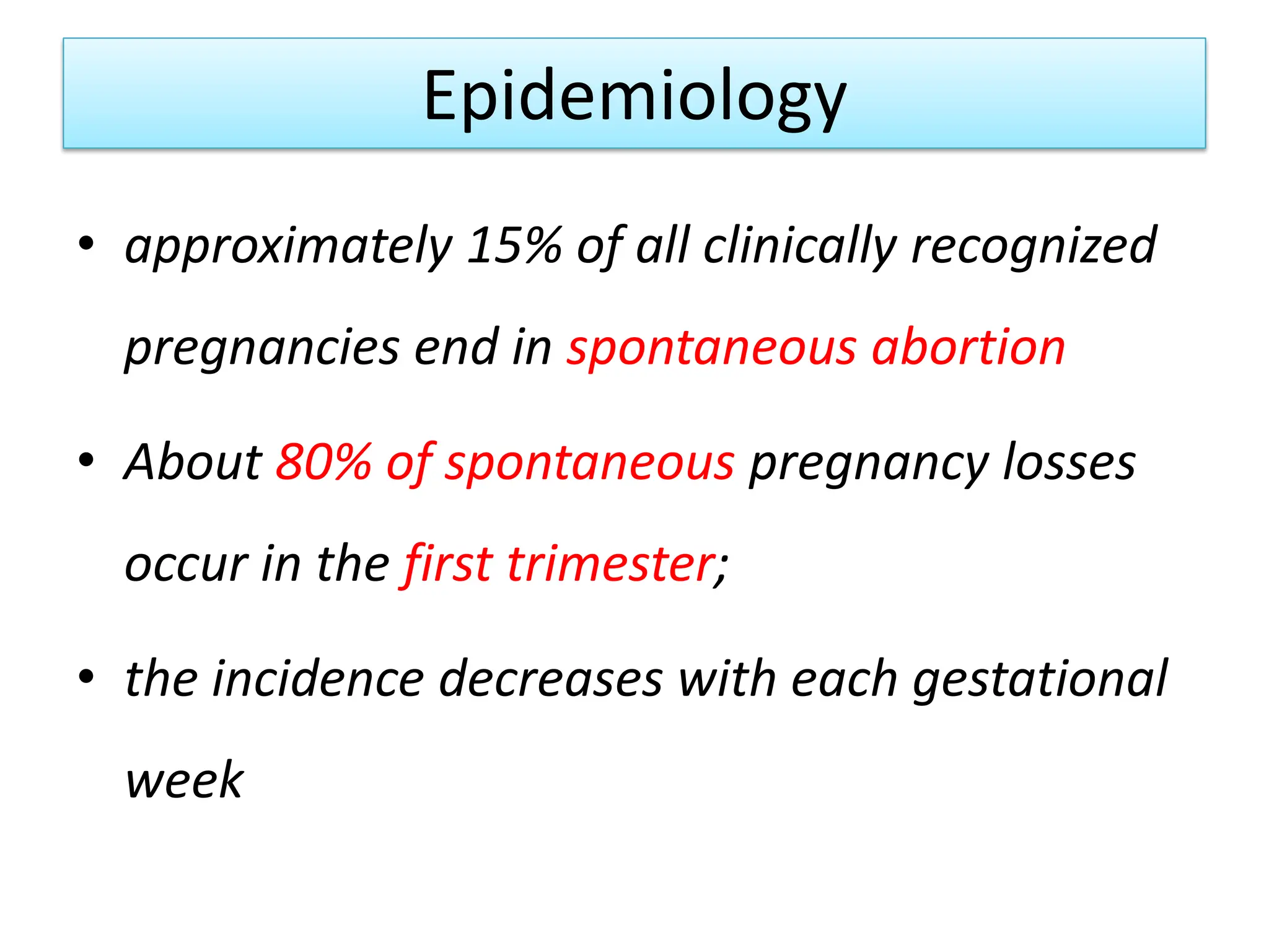 Epidemiology
• approximately 15% of all clinically recognized
pregnancies end in spontaneous abortion
• About 80% of spontaneous pregnancy losses
occur in the first trimester;
• the incidence decreases with each gestational
week
 