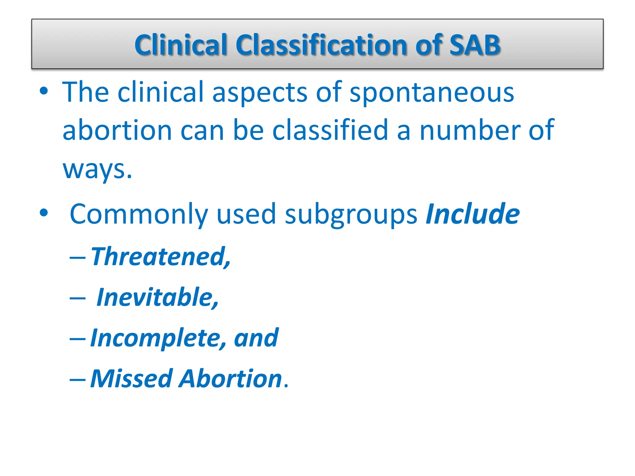 Clinical Classification of SAB
• The clinical aspects of spontaneous
abortion can be classified a number of
ways.
• Commonly used subgroups Include
–Threatened,
– Inevitable,
–Incomplete, and
–Missed Abortion.
 