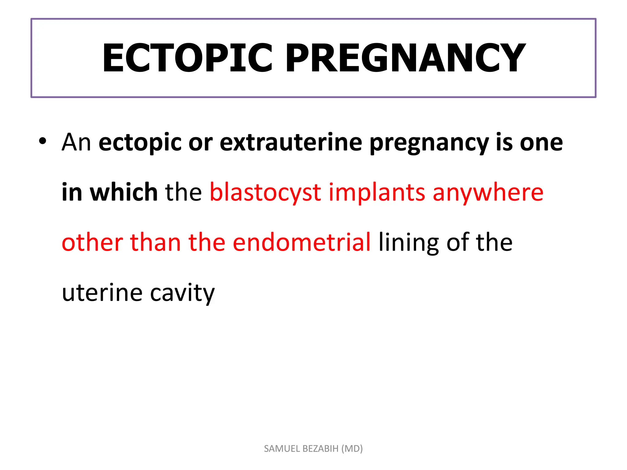 ECTOPIC PREGNANCY
• An ectopic or extrauterine pregnancy is one
in which the blastocyst implants anywhere
other than the endometrial lining of the
uterine cavity
SAMUEL BEZABIH (MD)
 