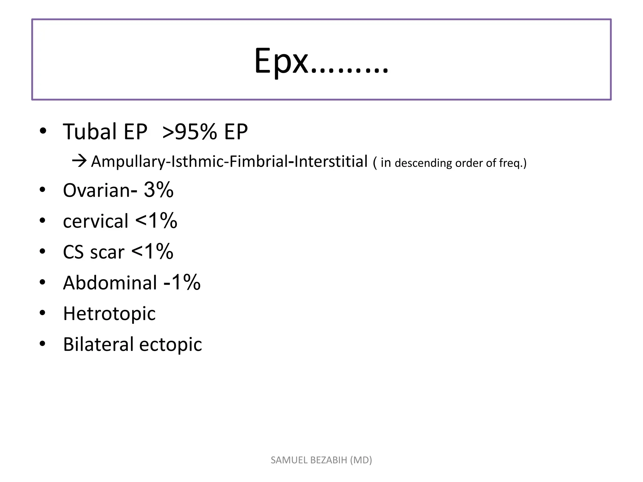 Epx………
• Tubal EP >95% EP
Ampullary-Isthmic-Fimbrial-Interstitial ( in descending order of freq.)
• Ovarian- 3%
• cervical <1%
• CS scar <1%
• Abdominal -1%
• Hetrotopic
• Bilateral ectopic
SAMUEL BEZABIH (MD)
 