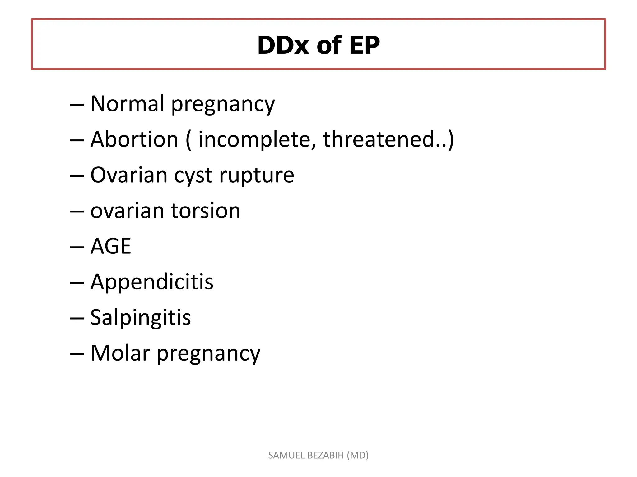 DDx of EP
– Normal pregnancy
– Abortion ( incomplete, threatened..)
– Ovarian cyst rupture
– ovarian torsion
– AGE
– Appendicitis
– Salpingitis
– Molar pregnancy
SAMUEL BEZABIH (MD)
 