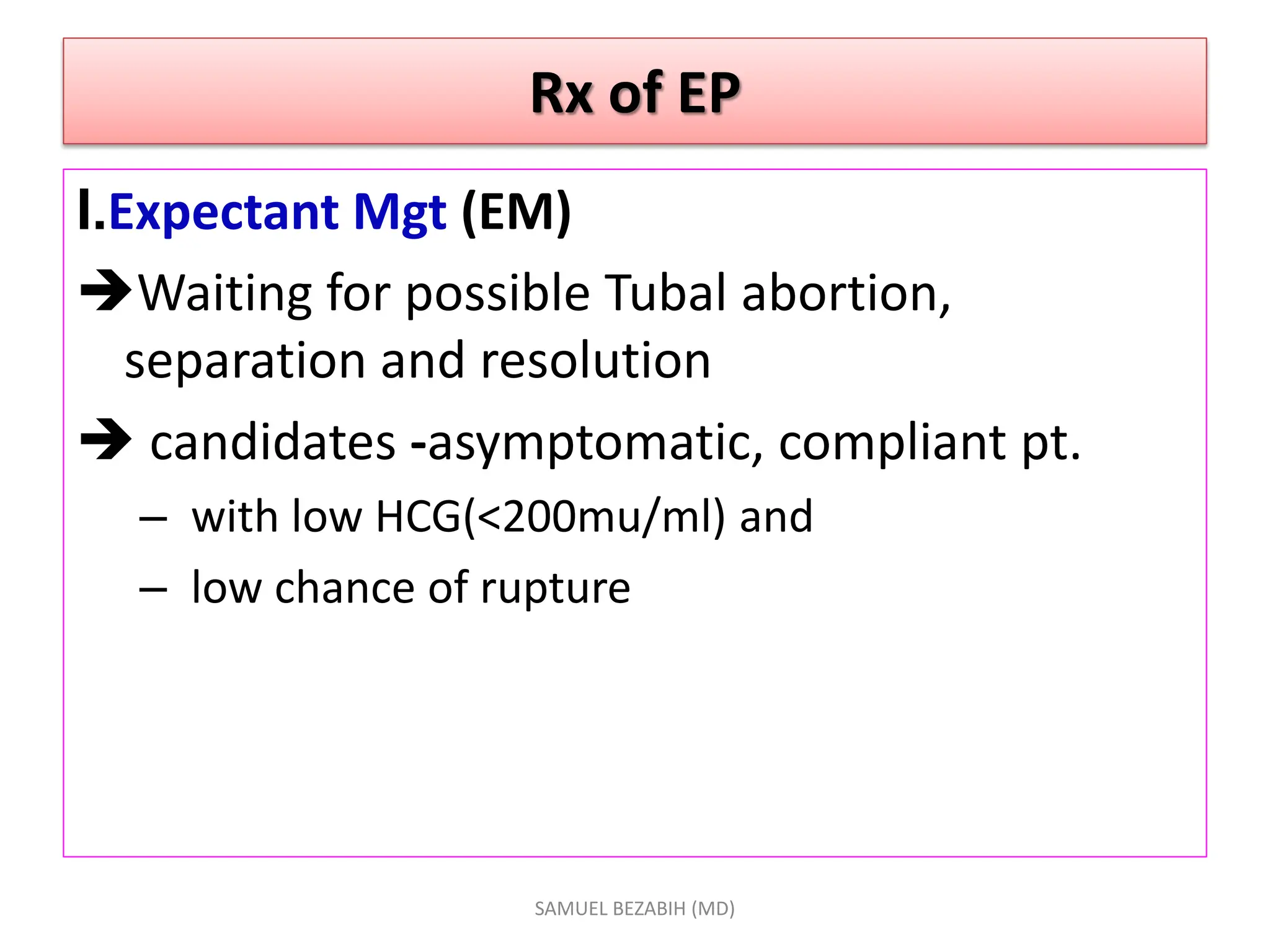 Rx of EP
I.Expectant Mgt (EM)
Waiting for possible Tubal abortion,
separation and resolution
 candidates -asymptomatic, compliant pt.
– with low HCG(<200mu/ml) and
– low chance of rupture
SAMUEL BEZABIH (MD)
 