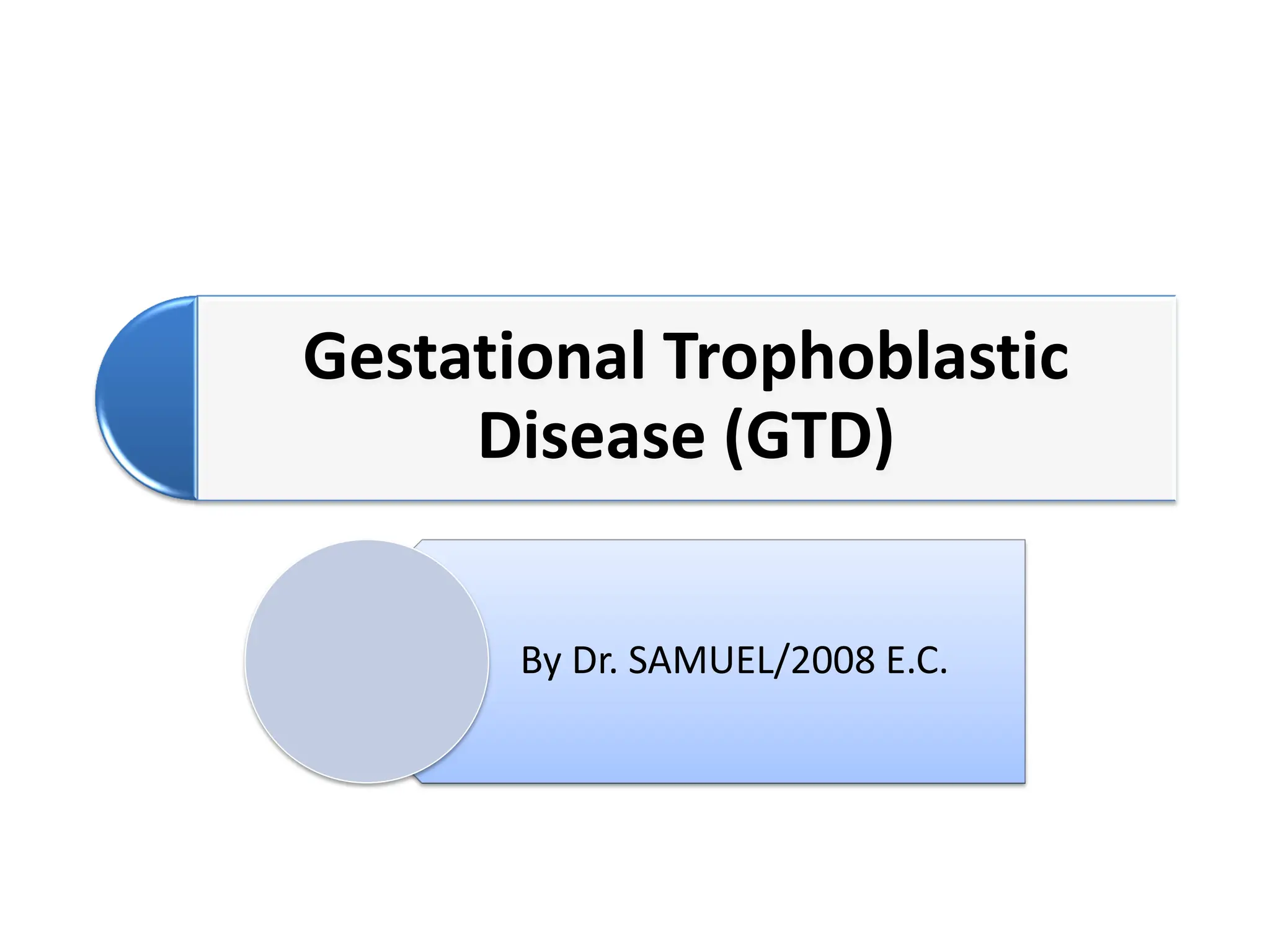 Gestational Trophoblastic
Disease (GTD)
By Dr. SAMUEL/2008 E.C.
 
