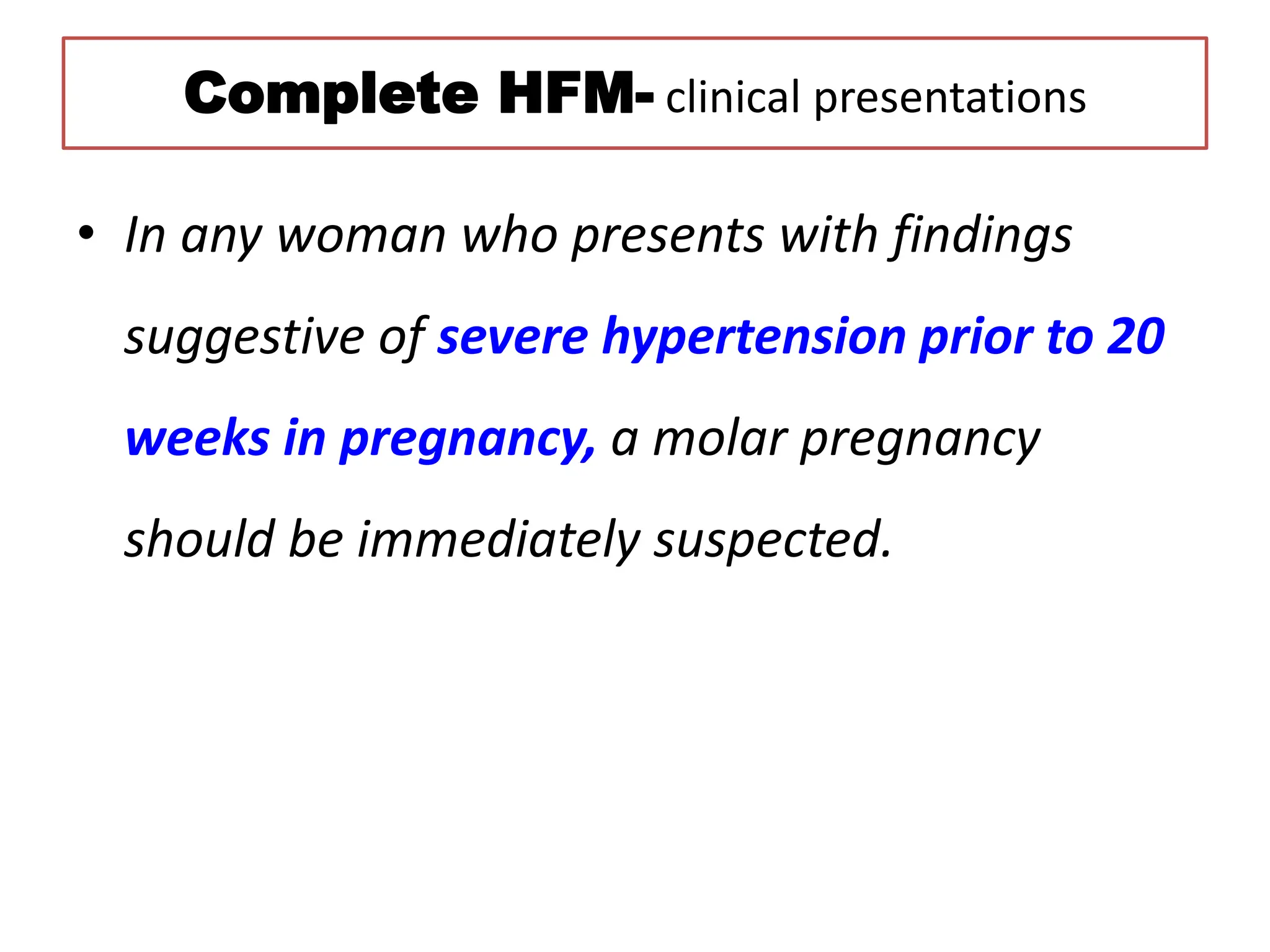 Complete HFM- clinical presentations
• In any woman who presents with findings
suggestive of severe hypertension prior to 20
weeks in pregnancy, a molar pregnancy
should be immediately suspected.
 
