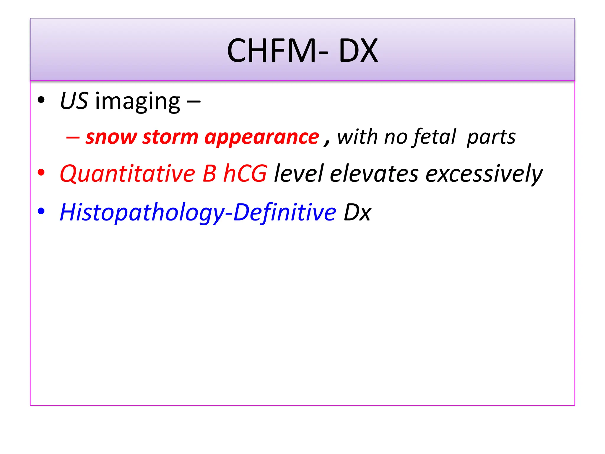 CHFM- DX
• US imaging –
– snow storm appearance , with no fetal parts
• Quantitative B hCG level elevates excessively
• Histopathology-Definitive Dx
 