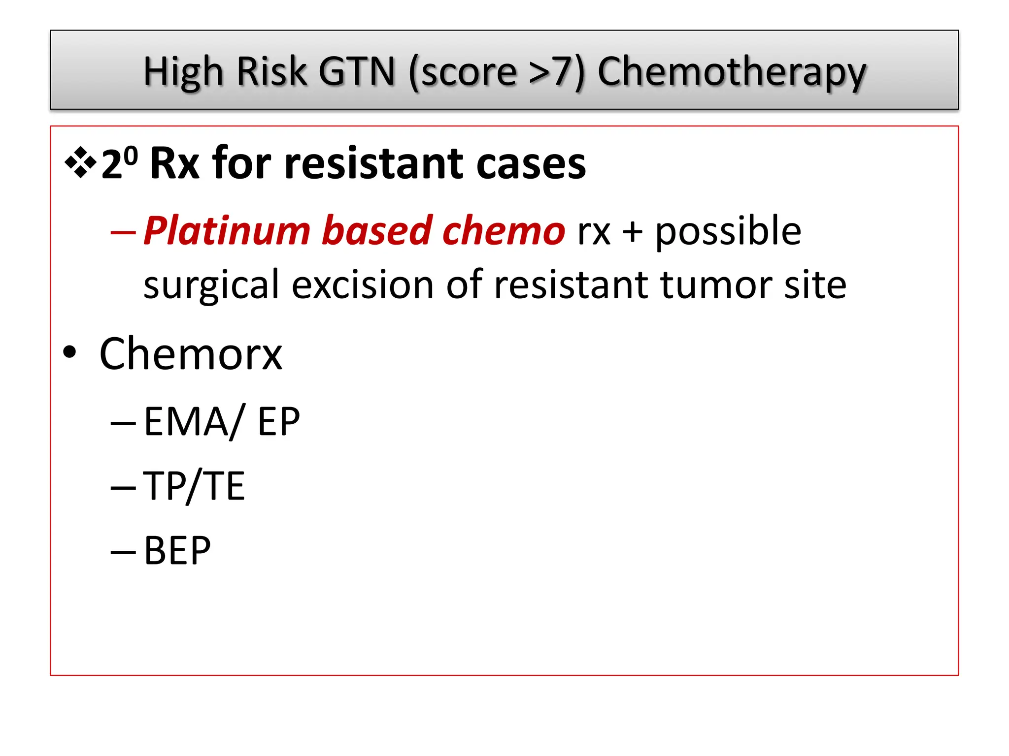 High Risk GTN (score >7) Chemotherapy
20 Rx for resistant cases
–Platinum based chemo rx + possible
surgical excision of resistant tumor site
• Chemorx
–EMA/ EP
–TP/TE
–BEP
 