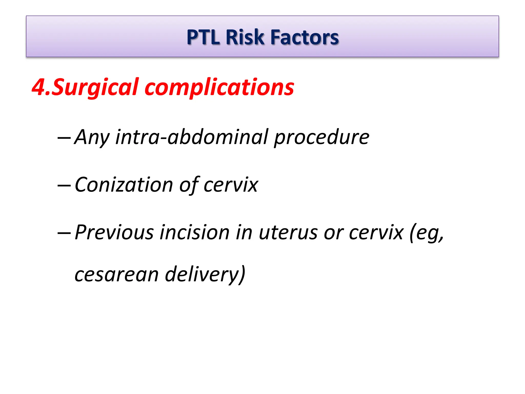 PTL Risk Factors
4.Surgical complications
–Any intra-abdominal procedure
–Conization of cervix
–Previous incision in uterus or cervix (eg,
cesarean delivery)
 