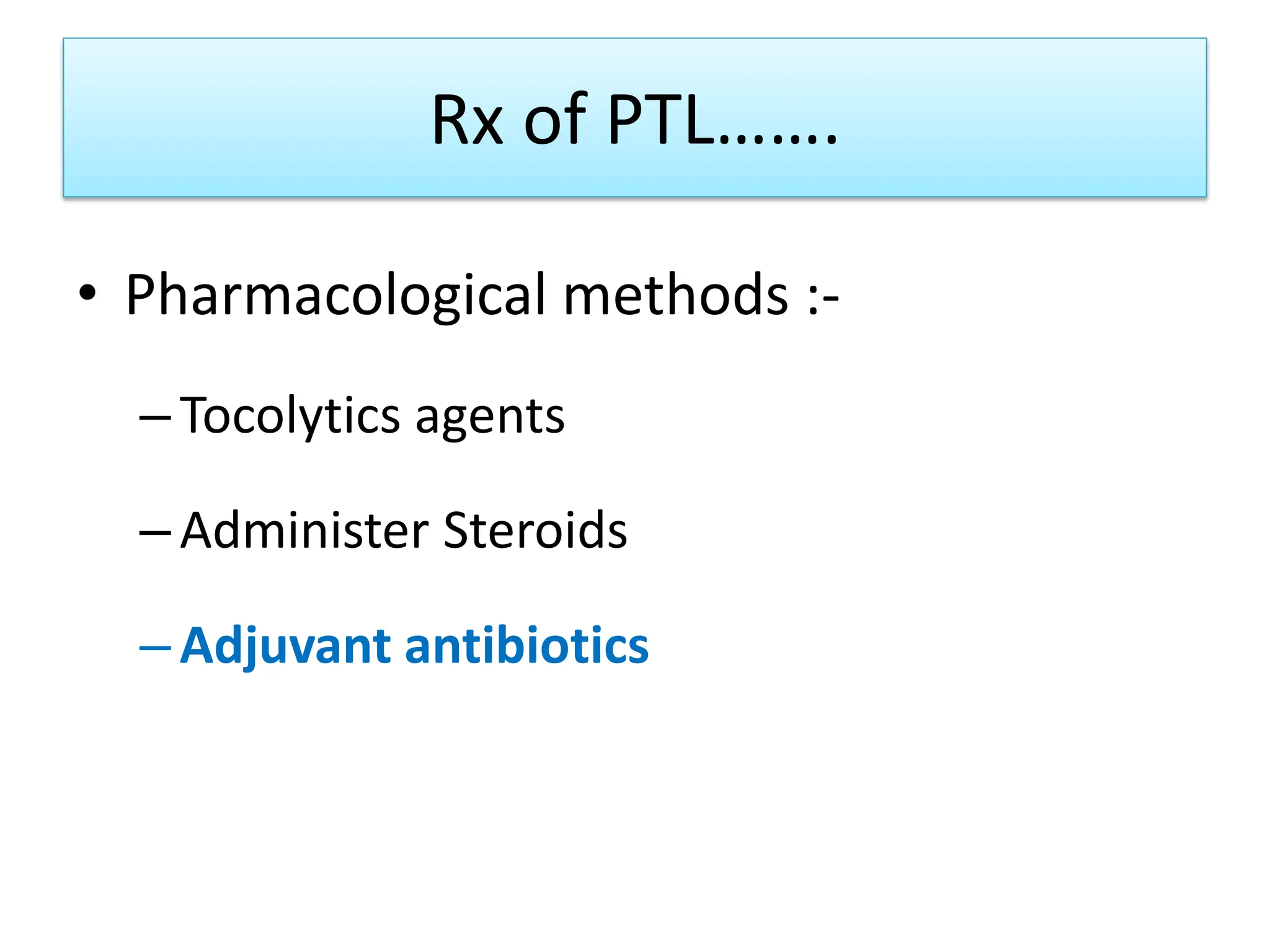 Rx of PTL…….
• Pharmacological methods :-
–Tocolytics agents
–Administer Steroids
–Adjuvant antibiotics
 