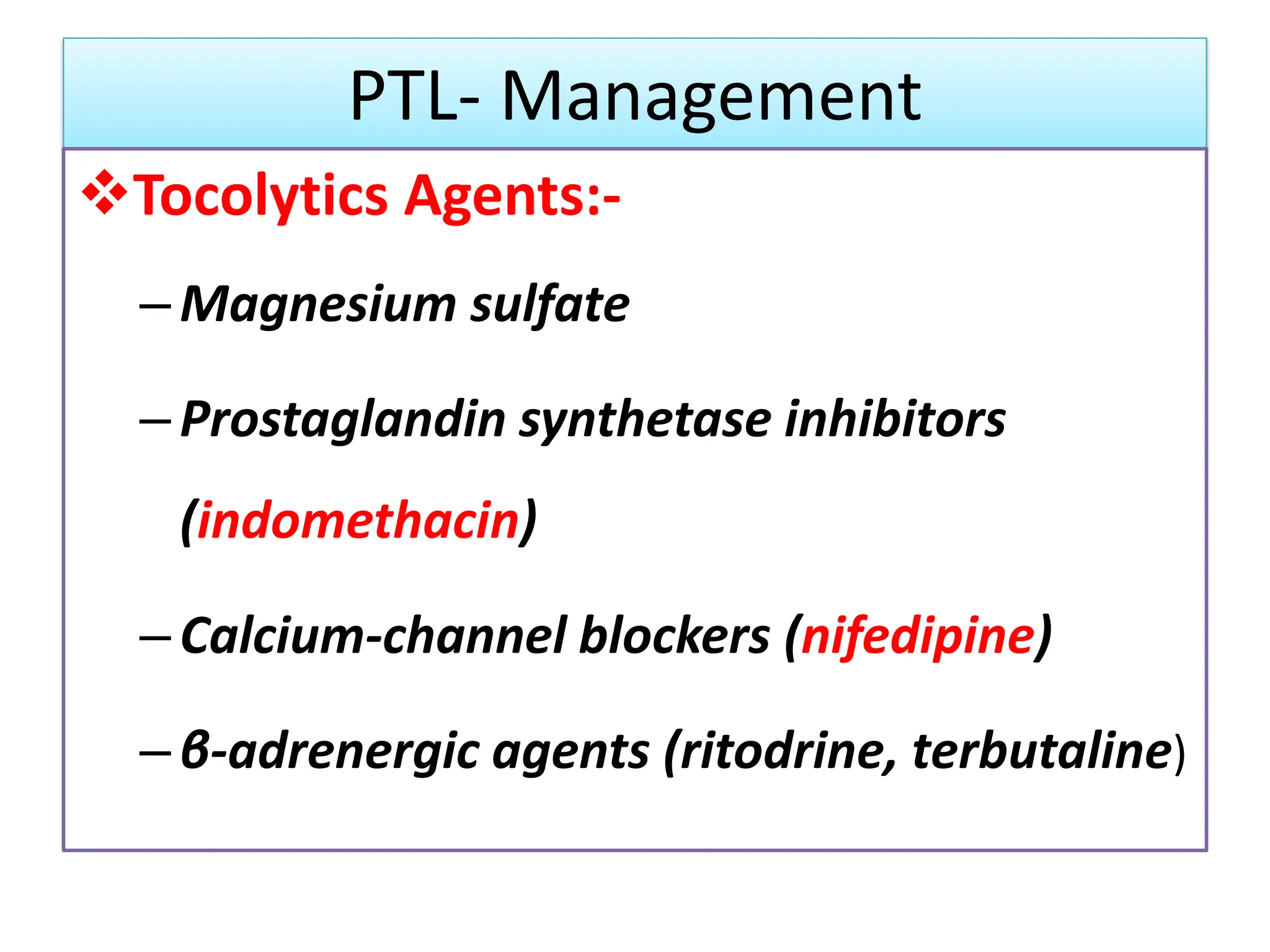 PTL- Management
Tocolytics Agents:-
–Magnesium sulfate
–Prostaglandin synthetase inhibitors
(indomethacin)
–Calcium-channel blockers (nifedipine)
–β-adrenergic agents (ritodrine, terbutaline)
 