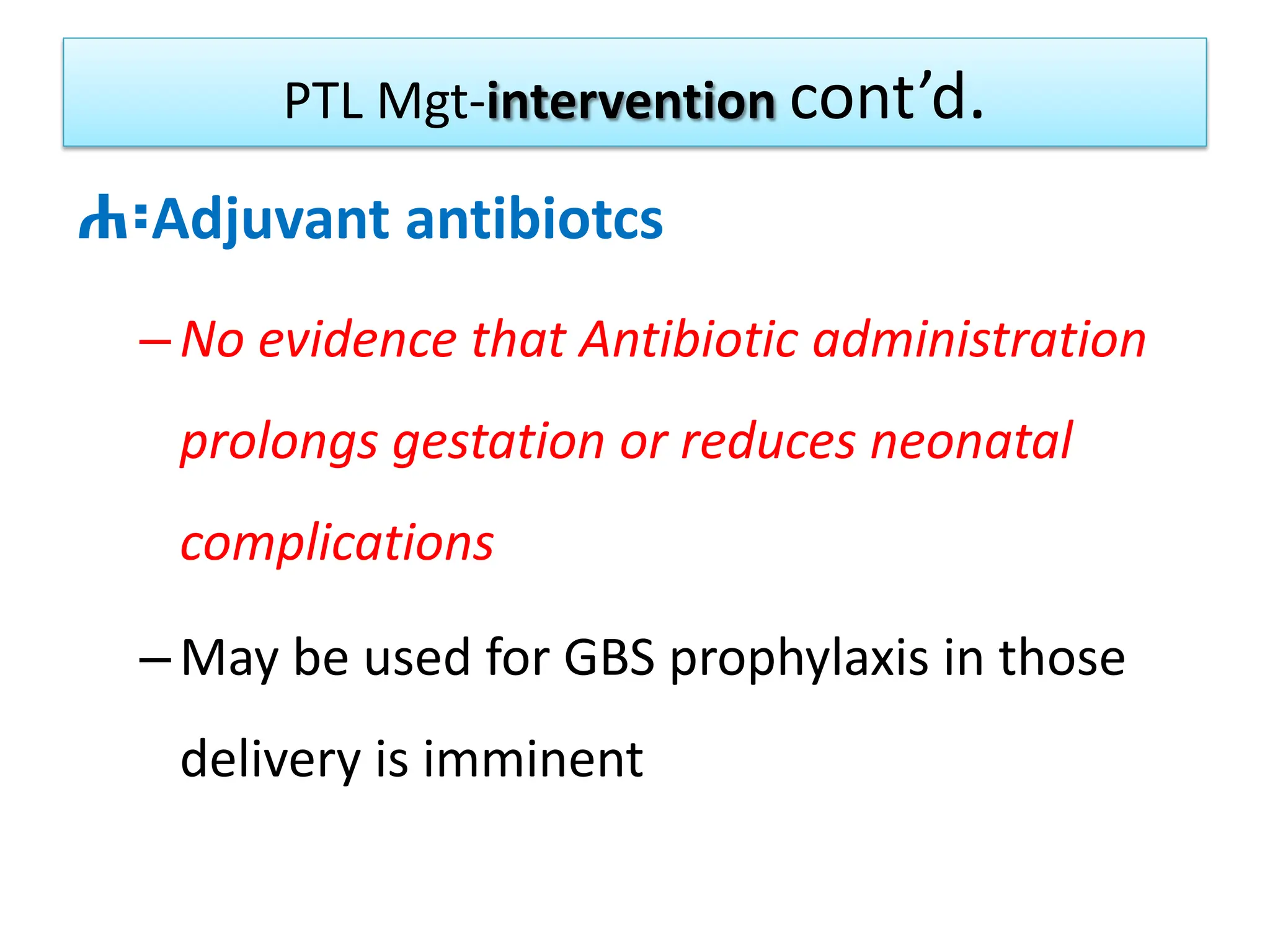 PTL Mgt-intervention cont’d.
ሐ፡Adjuvant antibiotcs
–No evidence that Antibiotic administration
prolongs gestation or reduces neonatal
complications
–May be used for GBS prophylaxis in those
delivery is imminent
 
