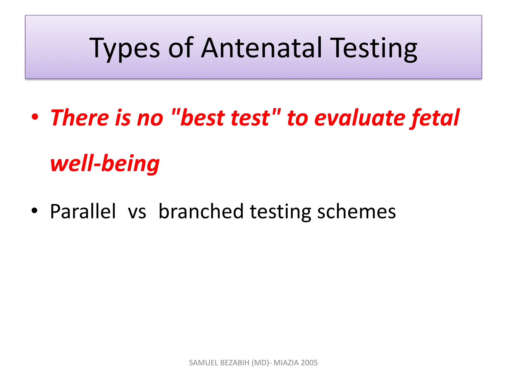Types of Antenatal Testing
• There is no "best test" to evaluate fetal
well-being
• Parallel vs branched testing schemes
SAMUEL BEZABIH (MD)- MIAZIA 2005
 