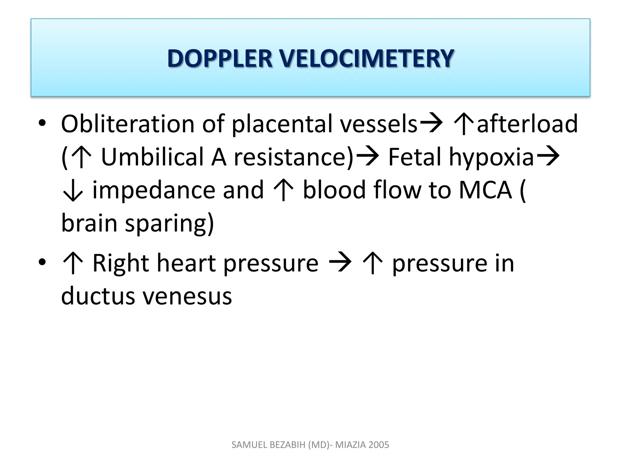 DOPPLER VELOCIMETERY
• Obliteration of placental vessels ↑afterload
(↑ Umbilical A resistance) Fetal hypoxia
↓ impedance and ↑ blood flow to MCA (
brain sparing)
• ↑ Right heart pressure  ↑ pressure in
ductus venesus
SAMUEL BEZABIH (MD)- MIAZIA 2005
 