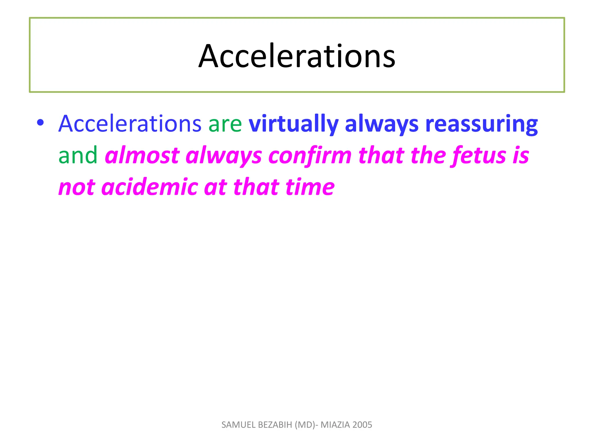 Accelerations
• Accelerations are virtually always reassuring
and almost always confirm that the fetus is
not acidemic at that time
SAMUEL BEZABIH (MD)- MIAZIA 2005
 