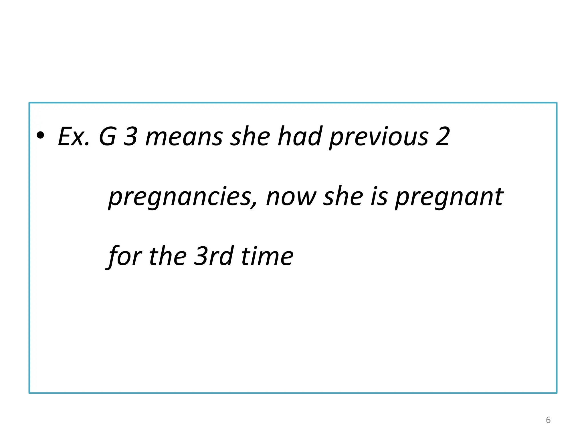 • Ex. G 3 means she had previous 2
pregnancies, now she is pregnant
for the 3rd time
6
 